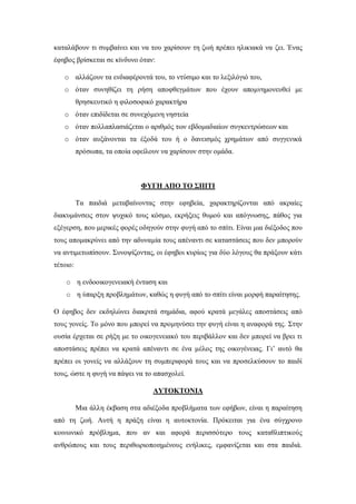 καταλάβουν τι συμβαίνει και να του χαρίσουν τη ζωή πρέπει ηλικιακά να ζει. Ένας
έφηβος βρίσκεται σε κίνδυνο όταν:
o αλλάζουν τα ενδιαφέροντά του, το ντύσιμο και το λεξιλόγιό του,
o όταν συνηθίζει τη ρήση αποφθεγμάτων που έχουν απομνημονευθεί με
θρησκευτικό η φιλοσοφικό χαρακτήρα
o όταν επιδίδεται σε συνεχόμενη νηστεία
o όταν πολλαπλασιάζεται ο αριθμός των εβδομαδιαίων συγκεντρώσεων και
o όταν αυξάνονται τα έξοδά του ή ο δανεισμός χρημάτων από συγγενικά
πρόσωπα, τα οποία οφείλουν να χαρίσουν στην ομάδα.
ΦΥΓΗ ΑΠΟ ΤΟ ΣΠΙΤΙ
Τα παιδιά μεταβαίνοντας στην εφηβεία, χαρακτηρίζονται από ακραίες
διακυμάνσεις στον ψυχικό τους κόσμο, εκρήξεις θυμού και απόγνωσης, πάθος για
εξέγερση, που μερικές φορές οδηγούν στην φυγή από το σπίτι. Είναι μια διέξοδος που
τους απομακρύνει από την αδυναμία τους απέναντι σε καταστάσεις που δεν μπορούν
να αντιμετωπίσουν. Συνοψίζοντας, οι έφηβοι κυρίως για δύο λόγους θα πράξουν κάτι
τέτοιο:
o η ενδοοικογενειακή ένταση και
o η ύπαρξη προβλημάτων, καθώς η φυγή από το σπίτι είναι μορφή παραίτησης.
Ο έφηβος δεν εκδηλώνει διακριτά σημάδια, αφού κρατά μεγάλες αποστάσεις από
τους γονείς. Το μόνο που μπορεί να προμηνύσει την φυγή είναι η αναφορά της. Στην
ουσία έρχεται σε ρήξη με το οικογενειακό του περιβάλλον και δεν μπορεί να βρει τι
αποστάσεις πρέπει να κρατά απέναντι σε ένα μέλος της οικογένειας. Γι’ αυτό θα
πρέπει οι γονείς να αλλάξουν τη συμπεριφορά τους και να προσελκύσουν το παιδί
τους, ώστε η φυγή να πάψει να το απασχολεί.
ΑΥΤΟΚΤΟΝΙΑ
Μια άλλη έκβαση στα αδιέξοδα προβλήματα των εφήβων, είναι η παραίτηση
από τη ζωή. Αυτή η πράξη είναι η αυτοκτονία. Πρόκειται για ένα σύγχρονο
κοινωνικό πρόβλημα, που αν και αφορά περισσότερο τους καταθλιπτικούς
ανθρώπους και τους περιθωριοποιημένους ενήλικες, εμφανίζεται και στα παιδιά.
 