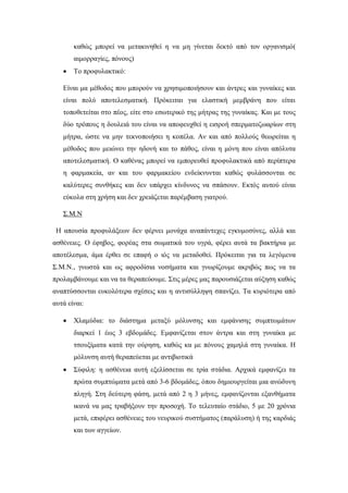 καθώς μπορεί να μετακινηθεί η να μη γίνεται δεκτό από τον οργανισμό(
αιμορραγίες, πόνους)
 Το προφυλακτικό:
Είναι μα μέθοδος που μπορούν να χρησιμοποιήσουν και άντρες και γυναίκες και
είναι πολύ αποτελεσματική. Πρόκειται για ελαστική μεμβράνη που είται
τοποθετείται στο πέος, είτε στο εσωτερικό της μήτρας της γυναίκας. Και με τους
δύο τρόπους η δουλειά του είναι να αποφευχθεί η εισροή σπερματοζωαρίων στη
μήτρα, ώστε να μην τεκνοποιήσει η κοπέλα. Αν και από πολλούς θεωρείται η
μέθοδος που μειώνει την ηδονή και το πάθος, είναι η μόνη που είναι απόλυτα
αποτελεσματική. Ο καθένας μπορεί να εμπορευθεί προφυλακτικά από περίπτερα
η φαρμακεία, αν και του φαρμακείου ενδείκνυνται καθώς φυλάσσονται σε
καλύτερες συνθήκες και δεν υπάρχει κίνδυνος να σπάσουν. Εκτός αυτού είναι
εύκολα στη χρήση και δεν χρειάζεται παρέμβαση γιατρού.
Σ.Μ.Ν
Η απουσία προφυλάξεων δεν φέρνει μονάχα αναπάντεχες εγκυμοσύνες, αλλά και
ασθένειες. Ο έφηβος, φορέας στα σωματικά του υγρά, φέρει αυτά τα βακτήρια με
αποτέλεσμα, άμα έρθει σε επαφή ο ιός να μεταδοθεί. Πρόκειται για τα λεγόμενα
Σ.Μ.Ν., γνωστά και ως αφροδίσια νοσήματα και γνωρίζουμε ακριβώς πως να τα
προλαμβάνουμε και να τα θεραπεύουμε. Στις μέρες μας παρουσιάζεται αύξηση καθώς
αναπτύσσονται ευκολότερα σχέσεις και η αντισύλληψη σπανίζει. Τα κυριότερα από
αυτά είναι:
 Χλαμύδια: το διάστημα μεταξύ μόλυνσης και εμφάνισης συμπτωμάτων
διαρκεί 1 έως 3 εβδομάδες. Εμφανίζεται στον άντρα και στη γυναίκα με
τσουξίματα κατά την ούρηση, καθώς κα με πόνους χαμηλά στη γυναίκα. Η
μόλυνση αυτή θεραπεύεται με αντιβιοτικά
 Σύφιλη: η ασθένεια αυτή εξελίσσεται σε τρία στάδια. Αρχικά εμφανίζει τα
πρώτα συμπτώματα μετά από 3-6 βδομάδες, όπου δημιουργείται μια ανώδυνη
πληγή. Στη δεύτερη φάση, μετά από 2 η 3 μήνες, εμφανίζονται εξανθήματα
ικανά να μας τραβήξουν την προσοχή. Το τελευταίο στάδιο, 5 με 20 χρόνια
μετά, επιφέρει ασθένειες του νευρικού συστήματος (παράλυση) ή της καρδιάς
και των αγγείων.
 