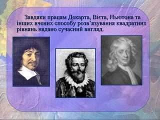 Завдяки працям Декарта, Вієта, Ньютона таЗавдяки працям Декарта, Вієта, Ньютона та
інших вчених способу розв’язування квадратнихінших вчених способу розв’язування квадратних
рівнянь надано сучасний вигляд.рівнянь надано сучасний вигляд.
 