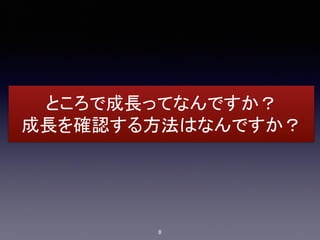 ところで成長ってなんですか？
成長を確認する方法はなんですか？
8
 