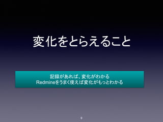 変化をとらえること
記録があれば、変化がわかる
Redmineをうまく使えば変化がもっとわかる
9
 