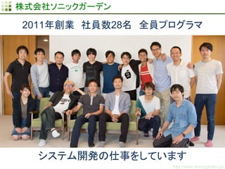 http://www.sonicgarden.jp/
株式会社ソニックガーデン
システム開発の仕事をしています
2011年創業　社員数28名　全員プログラマ
 
