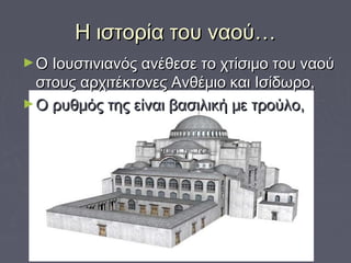 Η ιστορία του ναού…Η ιστορία του ναού…
►Ο Ιουστινιανός ανέθεσε το χτίσιμο του ναούΟ Ιουστινιανός ανέθεσε το χτίσιμο του ναού
στους αρχιτέκτονες Ανθέμιο και Ισίδωρο,στους αρχιτέκτονες Ανθέμιο και Ισίδωρο,
►Ο ρυθμός της είναι βασιλική με τρούλο,Ο ρυθμός της είναι βασιλική με τρούλο,
 