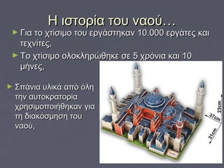 Η ιστορία του ναού…Η ιστορία του ναού…
► Σπάνια υλικά από όληΣπάνια υλικά από όλη
την αυτοκρατορίατην αυτοκρατορία
χρησιμοποιήθηκαν γιαχρησιμοποιήθηκαν για
τη διακόσμηση τουτη διακόσμηση του
ναού,ναού,
► Για το χτίσιμο του εργάστηκαν 10.000 εργάτες καιΓια το χτίσιμο του εργάστηκαν 10.000 εργάτες και
τεχνίτες,τεχνίτες,
► Το χτίσιμο ολοκληρώθηκε σε 5 χρόνια και 10Το χτίσιμο ολοκληρώθηκε σε 5 χρόνια και 10
μήνες,μήνες,
 
