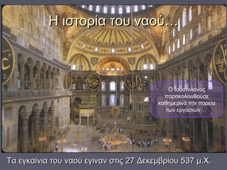 Η ιστορία του ναού…Η ιστορία του ναού…
Τα εγκαίνια του ναού έγιναν στις 27 Δεκεμβρίου 537 μ.Χ.Τα εγκαίνια του ναού έγιναν στις 27 Δεκεμβρίου 537 μ.Χ.
Ο Ιουστινιανός
παρακολουθούσε
καθημερινά την πορεία
των εργασιών…
 