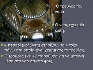 Ο τρούλος τουΟ τρούλος του
ναού:ναού:
►Ο ναός έχει τρίαΟ ναός έχει τρία
κλίτη,κλίτη,
►4 πεσσοί (κολώνες) στηρίζουν τα 4 τόξα4 πεσσοί (κολώνες) στηρίζουν τα 4 τόξα
πάνω στα οποία είναι χρισμένος το τρούλος,πάνω στα οποία είναι χρισμένος το τρούλος,
►Ο τρούλος έχει 40 παράθυρα για να μπαίνειΟ τρούλος έχει 40 παράθυρα για να μπαίνει
μέσα στο ναό άπλετο φως.μέσα στο ναό άπλετο φως.
 