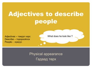 Adjectives to describe
people
Physical appearance
Гадаад төрх
Adjectives – тэмдэг нэрс
Describe – тодорхойлох
People - хүмүүс
What does he look like ?
 