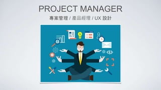 PROJECT MANAGER
專案管理 / 產品經理 / UX 設計
 