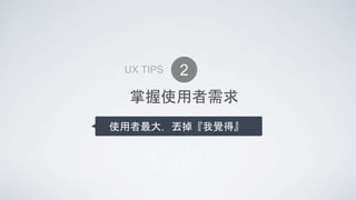 掌握使用者需求
使用者最大，丟掉『我覺得』
2UX TIPS
 