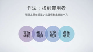 作法：找到使用者
理想上是每週至少找目標對象反饋一次
 