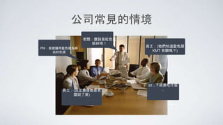 公司常見的情境
老闆：應該是紅色比
較好吧！
zz ..下班要吃什麼
..
PM：我建議用藍色做為網
站的色調
員工：(他們知道藍色跟
KMT 有關嗎？)
員工：(反正最後都是老
闆說了算)
 