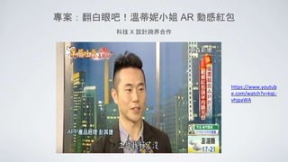 專案：翻白眼吧！溫蒂妮小姐 AR 動感紅包
科技 X 設計跨界合作
https://www.youtub
e.com/watch?v=kqL-
vhjpaWA
 