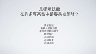 是哪項技能
在許多專案當中都容易被忽略？
需求訪談
系統分析與設計
使用者經驗的建立
程式設計
系統測試
系統部署
系統上線
 