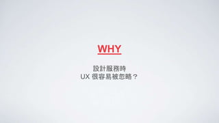 WHY
設計服務時
UX 很容易被忽略？
 