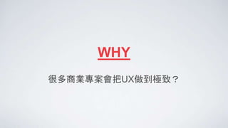 WHY
很多商業專案會把UX做到極致？
 