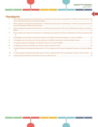 Επιμέλεια: Νίκος Κακλαμάνος
Έκδοση Α΄
Μά ιο ς 2017
3
Περιεχόμενα
1. Από την αγροτική οικονομία στην αστικοποίηση: α. Η ελληνική οικονομία μετά την επανάσταση, β. Η ελληνική οικονομία κατά τον 19ο
αιώνα. Χρονολογικός πίνακας με τη σειρά του βιβλίου.............................................................................................................................5
2. Από την αγροτική οικονομία στην αστικοποίηση: α. Η ελληνική οικονομία μετά την επανάσταση, β. Η ελληνική οικονομία κατά τον 19ο
αιώνα. Χρονολογικός πίνακας με αύξουσα σειρά ......................................................................................................................................7
3. Από την αγροτική οικονομία στην αστικοποίηση: γ. Η ελληνική οικονομία κατά τον 20ο αιώνα. Χρονολογικός πίνακας με τη σειρά του
βιβλίου ......................................................................................................................................................................................................11
4. Από την αγροτική οικονομία στην αστικοποίηση: γ. Η ελληνική οικονομία κατά τον 20ο αιώνα. Χρονολογικός πίνακας με αύξουσα σειρά
12
5. Η διαμόρφωση και λειτουργία των πολιτικών κομμάτων στην Ελλάδα. Χρονολογικός πίνακας με τη σειρά του βιβλίου .....................13
6. Η διαμόρφωση και λειτουργία των πολιτικών κομμάτων στην Ελλάδα. Χρονολογικός πίνακας με αύξουσα σειρά...............................15
7. Το προσφυγικό ζήτημα στην Ελλάδα. Χρονολογικός πίνακας με τη σειρά του βιβλίου...........................................................................17
8. Το προσφυγικό ζήτημα στην Ελλάδα. Χρονολογικός πίνακας με αύξουσα σειρά....................................................................................20
9. Το κρητικό ζήτημα από διπλωματική άποψη κατά το 19ο και τις αρχές του 20ού αιώνα. Χρονολογικός πίνακας με τη σειρά του βιβλίου
23
10. Το κρητικό ζήτημα από διπλωματική άποψη κατά το 19ο και τις αρχές του 20ού αιώνα. Χρονολογικός πίνακας με αύξουσα σειρά.....24
11. Συγκεντρωτικός χρονολογικός πίνακας όλης της ύλης με αύξουσα σειρά...............................................................................................25
 