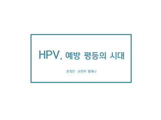 HPV, 예방 평등의 시대
문정안 손연우 홍예나
 