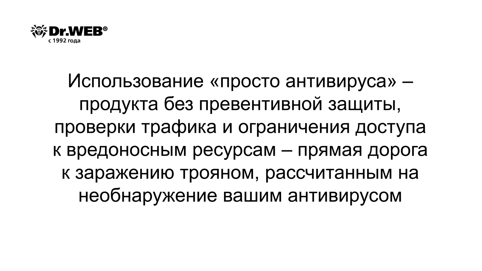 Использование «просто антивируса» –
продукта без превентивной защиты,
проверки трафика и ограничения доступа
к вредоносным ресурсам – прямая дорога
к заражению трояном, рассчитанным на
необнаружение вашим антивирусом
 