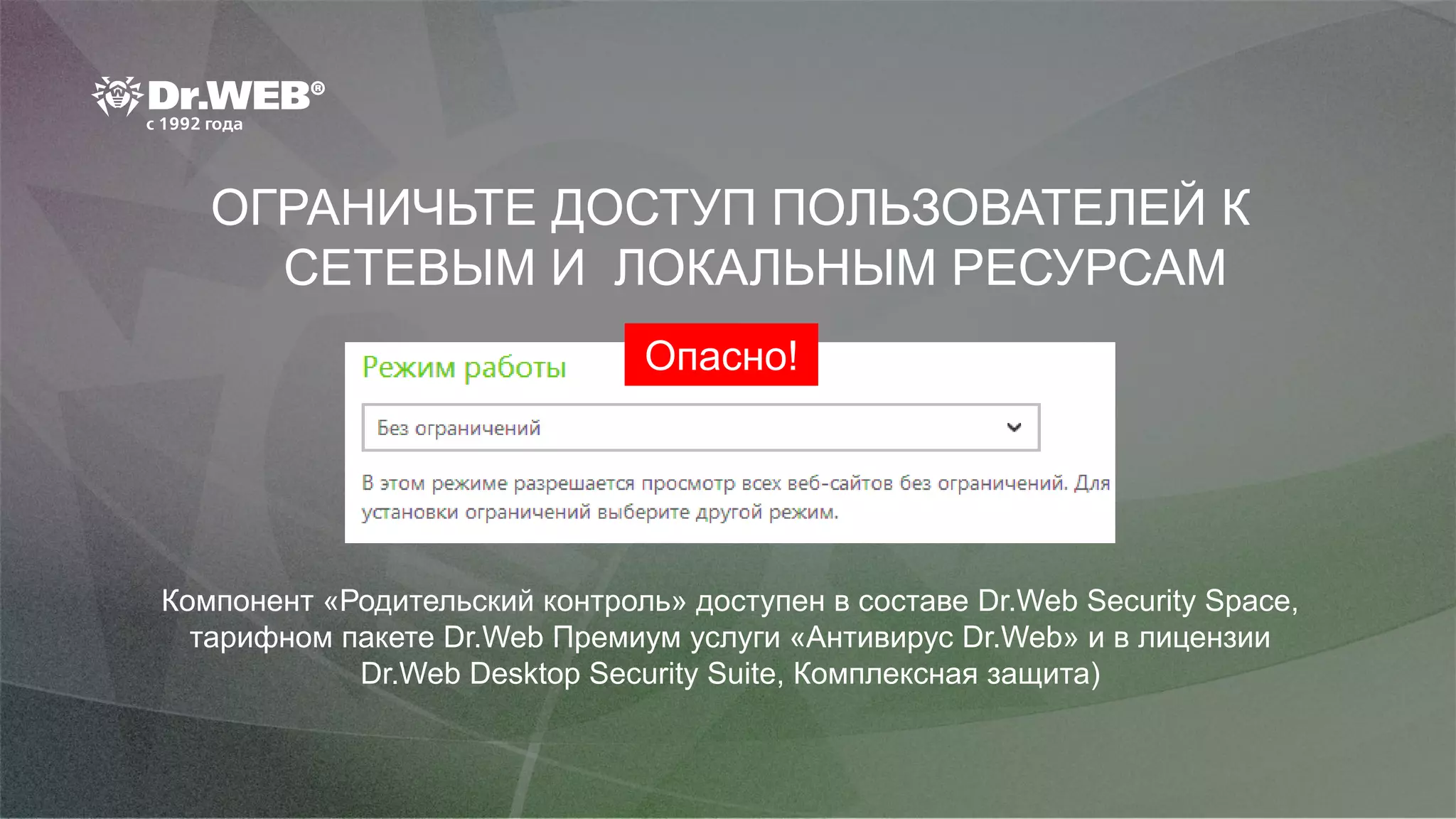 ОГРАНИЧЬТЕ ДОСТУП ПОЛЬЗОВАТЕЛЕЙ К
СЕТЕВЫМ И ЛОКАЛЬНЫМ РЕСУРСАМ
Компонент «Родительский контроль» доступен в составе Dr.Web Security Space,
тарифном пакете Dr.Web Премиум услуги «Антивирус Dr.Web» и в лицензии
Dr.Web Desktop Security Suite, Комплексная защита)
Опасно!
 