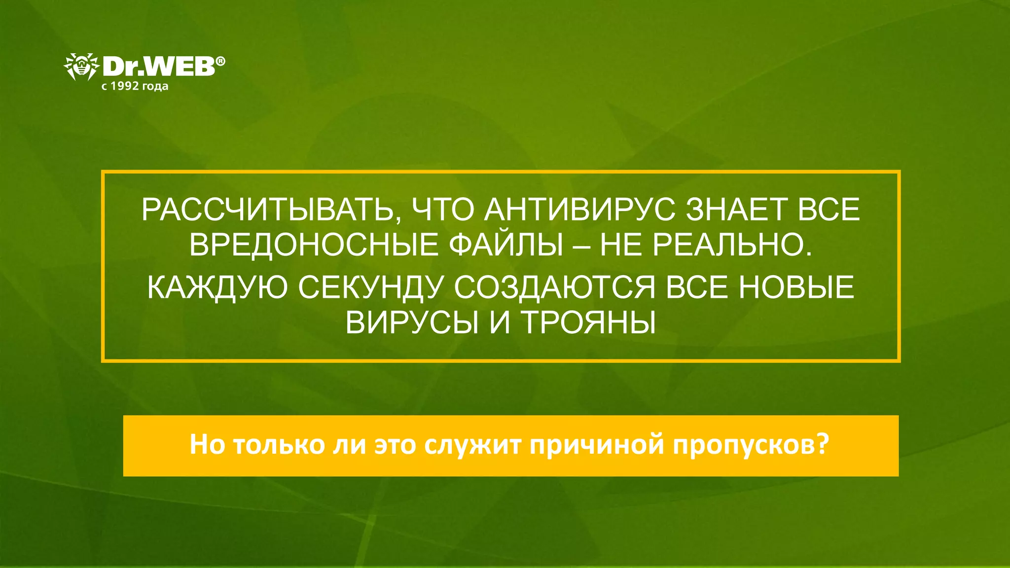РАССЧИТЫВАТЬ, ЧТО АНТИВИРУС ЗНАЕТ ВСЕ
ВРЕДОНОСНЫЕ ФАЙЛЫ – НЕ РЕАЛЬНО.
КАЖДУЮ СЕКУНДУ СОЗДАЮТСЯ ВСЕ НОВЫЕ
ВИРУСЫ И ТРОЯНЫ
Но только ли это служит причиной пропусков?
 