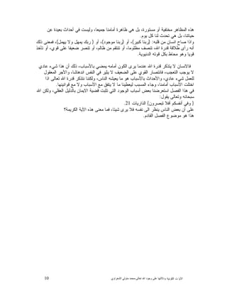 10 ‫ﺍﻟﻜﻭﻨﻴﺔ‬ ‫ﺕ‬ ‫ﺍﻵﻴﺎ‬‫ﻭﺩﻻﻟ‬‫ﺘﻬﺎ ﻋﻠﻰ ﻭﺟﻮﺩ ﺍﷲ ﺗﻌﺎﻟﻰ‬-‫ﻣﺤﻤﺪ ﻣﺘﻮﻟﻲ ﺍﻟﺸﻌﺮﺍﻭﻱ‬
‫ﻋﻥ‬ ‫ﺒﻌﻴﺩﺓ‬ ‫ﺃﺤﺩﺍﺙ‬ ‫ﻓﻲ‬ ‫ﻭﻟﻴﺴﺕ‬ ،‫ﺠﻤﻴﻌﺎ‬ ‫ﺃﻤﺎﻤﻨﺎ‬ ‫ﻅﺎﻫﺭﺓ‬ ‫ﻫﻲ‬ ‫ﺒﻝ‬ ،‫ﻤﺴﺘﻭﺭﺓ‬ ‫ﺃﻭ‬ ‫ﻤﺨﺘﻔﻴﺔ‬ ‫ﺍﻟﻤﻅﺎﻫﺭ‬ ‫ﻫﺫﻩ‬
‫ﻴﻭﻡ‬ ‫ﻜﻝ‬ ‫ﻟﻨﺎ‬ ‫ﺘﺤﺩﺙ‬ ‫ﻫﻲ‬ ‫ﺒﻝ‬ ،‫ﺤﻴﺎﺘﻨﺎ‬.
‫ﻭﺍﺫﺍ‬‫ﻗﻠﺒﻪ‬ ‫ﻤﻥ‬ ‫ﺍﻨﺴﺎﻥ‬ ‫ﺼﺎﺡ‬) :‫ﻜﺒﻴﺭ‬ ‫ﺭﺒﻨﺎ‬(‫ﺃﻭ‬ ،)‫ﻤﻭﺠﻭﺩ‬ ‫ﺭﺒﻨﺎ‬(‫ﺃﻭ‬ ،)‫ﻴﻬﻤﻝ‬ ‫ﻭﻻ‬ ‫ﻴﻤﻬﻝ‬ ‫ﺭﺒﻙ‬(‫ﺫﻟﻙ‬ ‫ﻓﻤﻌﻨﻰ‬ ،
‫ﺘﺄﺨﺫ‬ ‫ﺃﻭ‬ ،‫ﻗﻭﻱ‬ ‫ﻋﻠﻰ‬ ‫ﻀﻌﻴﻔﺎ‬ ‫ﺘﻨﺼﺭ‬ ‫ﺃﻭ‬ ،‫ﻅﺎﻟﻡ‬ ‫ﻤﻥ‬ ‫ﺘﻨﺘﻘﻡ‬ ‫ﺃﻭ‬ ،‫ﻤﻅﻠﻭﻤﺎ‬ ‫ﺘﻨﺼﻑ‬ ،‫ﺍﷲ‬ ‫ﻗﺩﺭﺓ‬ ‫ﻁﻼﻗﺔ‬ ‫ﺭﺃﻯ‬ ‫ﺃﻨﻪ‬
‫ﺍﻟﺩﻨﻴﻭﻴﺔ‬ ‫ﻗﻭﺘﻪ‬ ‫ﺒﻜﻝ‬ ‫ﻤﺤﺎﻁ‬ ‫ﻭﻫﻭ‬ ‫ﻗﻭﻴﺎ‬.
‫ﺃﻤﺎﻤﻪ‬ ‫ﺍﻟﻜﻭﻥ‬ ‫ﻴﺭﻯ‬ ‫ﻋﻨﺩﻤﺎ‬ ‫ﺍﷲ‬ ‫ﻗﺩﺭﺓ‬ ‫ﻴﺘﺫﻜﺭ‬ ‫ﻻ‬ ‫ﻓﺎﻻﻨﺴﺎﻥ‬‫ﻋﺎﺩﻱ‬ ‫ﺸﻲﺀ‬ ‫ﻫﺫﺍ‬ ‫ﺃﻥ‬ ‫ﺫﻟﻙ‬ ،‫ﺒﺎﻷﺴﺒﺎﺏ‬ ‫ﻴﻤﻀﻲ‬
‫ﺍﻟﻤﻌﻘﻭﻝ‬ ‫ﻭﺍﻷﺠﺭ‬ ،‫ﺍﻨﺩﻫﺎﺸﺎ‬ ‫ﺍﻟﻨﻔﺱ‬ ‫ﻓﻲ‬ ‫ﻴﺜﻴﺭ‬ ‫ﻻ‬ ‫ﺍﻟﻀﻌﻴﻑ‬ ‫ﻋﻠﻰ‬ ‫ﺍﻟﻘﻭﻱ‬ ‫ﻓﺎﻨﺘﺼﺎﺭ‬ ،‫ﺍﻟﺘﻌﺠﺏ‬ ‫ﻴﻭﺠﺏ‬ ‫ﻻ‬
‫ﺍﺫﺍ‬ ‫ﺘﻌﺎﻟﻰ‬ ‫ﺍﷲ‬ ‫ﻗﺩﺭﺓ‬ ‫ﻨﺘﺫﻜﺭ‬ ‫ﻭﻟﻜﻨﻨﺎ‬ ،‫ﺍﻟﻨﺎﺱ‬ ‫ﻴﻌﻴﺸﻪ‬ ‫ﻤﺎ‬ ‫ﻫﻭ‬ ‫ﺒﺎﻷﺴﺒﺎﺏ‬ ‫ﻭﺍﻷﺤﺩﺍﺙ‬ ،‫ﻋﺎﺩﻱ‬ ‫ﺸﻲﺀ‬ ‫ﻟﻠﻌﻤﻝ‬
‫ﻴﺘﻔﻕ‬ ‫ﻻ‬ ‫ﻤﺎ‬ ‫ﻟﻴﻌﻁﻴﻨﺎ‬ ‫ﺍﻟﻤﺴﺒﺏ‬ ‫ﻭﺠﺎﺀ‬ ،‫ﺃﻤﺎﻤﻨﺎ‬ ‫ﺍﻷﺴﺒﺎﺏ‬ ‫ﺍﺨﺘﻠﺕ‬‫ﻗﻭﺍﻨﻴﻨﻬﺎ‬ ‫ﻤﻊ‬ ‫ﻭﻻ‬ ‫ﺍﻷﺴﺒﺎﺏ‬ ‫ﻤﻊ‬.
‫ﺍﷲ‬ ‫ﻭﻟﻜﻥ‬ ،‫ﺍﻟﻌﻘﻠﻲ‬ ‫ﺒﺎﻟﺩﻟﻴﻝ‬ ‫ﺍﻻﻴﻤﺎﻥ‬ ‫ﻗﻀﻴﺔ‬ ‫ﺘﺜﺒﺕ‬ ‫ﺍﻟﺘﻲ‬ ‫ﺍﻟﻭﺠﻭﺩ‬ ‫ﺃﺴﺒﺎﺏ‬ ‫ﺒﻌﺽ‬ ‫ﺍﺴﺘﻌﺭﻀﻨﺎ‬ ‫ﺍﻟﻔﺼﻝ‬ ‫ﻫﺫﺍ‬ ‫ﻓﻲ‬
‫ﻴﻘﻭﻝ‬ ‫ﻭﺘﻌﺎﻟﻰ‬ ‫ﺴﺒﺤﺎﻨﻪ‬:
}‫ﺘﺒﺼﺭﻭﻥ‬ ‫ﺃﻓﻼ‬ ‫ﺃﻨﻔﺴﻜﻡ‬ ‫ﻭﻓﻲ‬{‫ﺍﻟﺫﺍﺭﻴﺎﺕ‬21.
‫ﺍﻟﻜﺭﻴﻤﺔ؟‬ ‫ﺍﻵﻴﺔ‬ ‫ﻫﺫﻩ‬ ‫ﻤﻌﻨﻰ‬ ‫ﻓﻤﺎ‬ ،‫ﺸﻴﺌﺎ‬ ‫ﻴﺭﻯ‬ ‫ﻓﻼ‬ ‫ﻨﻔﺴﻪ‬ ‫ﺍﻟﻰ‬ ‫ﻴﻨﻅﺭ‬ ‫ﺍﻟﻨﺎﺱ‬ ‫ﺒﻌﺽ‬ ‫ﺃﻥ‬ ‫ﻋﻠﻰ‬
‫ﻫﻭ‬ ‫ﻫﺫﺍ‬‫ﺍﻟﻘﺎﺩﻡ‬ ‫ﺍﻟﻔﺼﻝ‬ ‫ﻤﻭﻀﻭﻉ‬.
 
