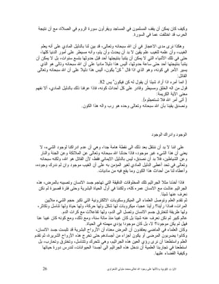 26 ‫ﺍﻟﻜﻭﻨﻴﺔ‬ ‫ﺕ‬ ‫ﺍﻵﻴﺎ‬‫ﻭﺩﻻﻟ‬‫ﺘﻬﺎ ﻋﻠﻰ ﻭﺟﻮﺩ ﺍﷲ ﺗﻌﺎﻟﻰ‬-‫ﻣﺤﻤﺪ ﻣﺘﻮﻟﻲ ﺍﻟﺸﻌﺮﺍﻭﻱ‬
‫ﻨﺘﻴﺠﺔ‬ ‫ﺃﻥ‬ ‫ﻤﻊ‬ ،‫ﺍﻟﺼﻼﺓ‬ ‫ﻓﻲ‬ ‫ﺍﻟﺭﻭﻡ‬ ‫ﺴﻭﺭﺓ‬ ‫ﻭﻴﻘﺭﺃﻭﻥ‬ ‫ﺍﻟﻤﺴﺎﺠﺩ‬ ‫ﻓﻲ‬ ‫ﺍﻟﻤﺴﻠﻤﻭﻥ‬ ‫ﻴﻘﻑ‬ ‫ﺃﻥ‬ ‫ﻴﻤﻜﻥ‬ ‫ﻜﺎﻥ‬ ‫ﻭﻜﻴﻑ‬
‫ﺍﻟﺴﻭﺭﺓ‬ ‫ﻓﻲ‬ ‫ﻋﻤﺎ‬ ‫ﺍﺨﺘﻠﻔﺕ‬ ‫ﻗﺩ‬ ‫ﺍﻟﺤﺭﺏ‬.
‫ﻴﻌﻠﻡ‬ ‫ﺃﻨﻪ‬ ‫ﻋﻠﻰ‬ ‫ﺍﻟﻤﺎﺩﻱ‬ ‫ﺒﺎﻟﺩﻟﻴﻝ‬ ‫ﻟﻨﺎ‬ ‫ﻥ‬‫ﺒﻴ‬ ‫ﻗﺩ‬ ،‫ﻭﺘﻌﺎﻟﻰ‬ ‫ﺴﺒﺤﺎﻨﻪ‬ ‫ﺍﷲ‬ ‫ﺃﻥ‬ ‫ﻓﻲ‬ ‫ﺍﻻﻋﺠﺎﺯ‬ ‫ﻤﺩﻯ‬ ‫ﻨﺭﻯ‬ ‫ﻭﻫﻜﺫﺍ‬
‫ﻭﺃﻥ‬ ،‫ﺍﻟﻐﻴﺏ‬،‫ﻜﻠﻬﺎ‬ ‫ﺍﻟﺩﻨﻴﺎ‬ ‫ﺃﻤﻭﺭ‬ ‫ﻋﻠﻰ‬ ‫ﻤﺴﻴﻁﺭ‬ ‫ﻭﺃﻨﻪ‬ ،‫ﻴﺘﻡ‬ ‫ﻭﺃﻥ‬ ‫ﻴﺤﺩﺙ‬ ‫ﺃﻥ‬ ‫ﺒﺩ‬ ‫ﻻ‬ ‫ﻴﻘﻴﻥ‬ ‫ﻋﻠﻡ‬ ‫ﻟﻠﻐﻴﺏ‬ ‫ﻋﻠﻤﻪ‬
‫ﺃﻥ‬ ‫ﻴﻤﻜﻥ‬ ‫ﻻ‬ ‫ﺒﻝ‬ ،‫ﺴﻨﻭﺍﺕ‬ ‫ﺒﺘﺴﻊ‬ ‫ﺤﺩﻭﺜﻬﺎ‬ ‫ﻗﺒﻝ‬ ‫ﺃﺤﺩ‬ ‫ﺒﻨﺘﻴﺠﺘﻬﺎ‬ ‫ﻴﺘﻨﺒﺄ‬ ‫ﺃﻥ‬ ‫ﻴﻤﻜﻥ‬ ‫ﻻ‬ ‫ﺍﻟﺘﻲ‬ ‫ﺍﻷﺸﻴﺎﺀ‬ ‫ﺘﻠﻙ‬ ‫ﻓﻲ‬ ‫ﺤﺘﻰ‬
‫ﺍﻟﺫ‬ ‫ﻫﻭ‬ ‫ﻭﺘﺎﻟﻰ‬ ‫ﺴﺒﺤﺎﻨﻪ‬ ‫ﺍﷲ‬ ‫ﺃﻥ‬ ‫ﻋﻠﻰ‬ ‫ﻤﺎﺩﻴﺎ‬ ‫ﺩﻟﻴﻼ‬ ‫ﻫﺫﺍ‬ ‫ﺃﻟﻴﺱ‬ ،‫ﺤﺩﻭﺜﻬﺎ‬ ‫ﺴﺎﻋﺔ‬ ‫ﺤﺘﻰ‬ ‫ﺃﺤﺩ‬ ‫ﺒﻨﺘﻴﺠﺘﻬﺎ‬ ‫ﻴﺘﻨﺒﺄ‬‫ﻱ‬
‫ﻗﺎﻝ‬ ‫ﺍﺫﺍ‬ ‫ﺍﻟﺫﻱ‬ ‫ﻭﻫﻭ‬ ،‫ﻜﻭﻨﻪ‬ ‫ﻓﻲ‬ ‫ﺍﻷﻤﺭ‬ ‫ﺭ‬‫ﻴﺴﻴ‬"‫ﻜﻥ‬"‫ﻭﺘﻌﺎﻟﻰ‬ ‫ﺴﺒﺤﺎﻨﻪ‬ ‫ﺍﷲ‬ ‫ﺃﻥ‬ ‫ﻋﻠﻰ‬ ‫ﺩﻟﻴﻼ‬ ‫ﻫﺫﺍ‬ ‫ﺃﻟﻴﺱ‬ ،‫ﻴﻜﻭﻥ‬
‫ﺍﻟﻘﺎﺌﻝ‬:
}‫ﻓﻴﻜﻭﻥ‬ ‫ﻜﻥ‬ ‫ﻟﻪ‬ ‫ﻴﻘﻭﻝ‬ ‫ﺃﻥ‬ ‫ﺸﻴﺌﺎ‬ ‫ﺃﺭﺍﺩ‬ ‫ﺍﺫﺍ‬ ‫ﺃﻤﺭﻩ‬ ‫ﺍﻨﻤﺎ‬"‫ﻴﺱ‬82.
‫ﻨﻔﻬﻡ‬ ‫ﺃﻻ‬ ،‫ﺍﻟﻤﺎﺩﻱ‬ ‫ﺒﺎﻟﺩﻟﻴﻝ‬ ‫ﺫﻟﻙ‬ ‫ﻋﺭﻓﻨﺎ‬ ‫ﻓﺎﺫﺍ‬ ،‫ﻜﻭﻨﻪ‬ ‫ﺃﺤﺩﺍﺙ‬ ‫ﻜﻝ‬ ‫ﻋﻠﻰ‬ ‫ﻭﻗﺎﺩﺭ‬ ‫ﻭﻤﺴﻴﻁﺭ‬ ‫ﺍﻟﺨﻠﻕ‬ ‫ﺍﻟﻪ‬ ‫ﻤﻥ‬ ‫ﻗﻭﻝ‬
‫ﺍ‬ ‫ﺍﻵﻴﺔ‬ ‫ﻤﻌﻨﻰ‬‫ﻟﻜﺭﻴﻤﺔ‬:
}‫ﺘﺴﺘﻌﺠﻠﻭﻩ‬ ‫ﻓﻼ‬ ‫ﺍﷲ‬ ‫ﺃﻤﺭ‬ ‫ﺃﺘﻰ‬{.
‫ﺍﻟﻜﻭﻥ‬ ‫ﻫﺫﺍ‬ ‫ﻭﺍﻟﻪ‬ ‫ﺭﺏ‬ ‫ﻫﻭ‬ ‫ﻭﺤﺩﻩ‬ ‫ﻭﺘﻌﺎﻟﻰ‬ ‫ﺴﺒﺤﺎﻨﻪ‬ ‫ﺍﷲ‬ ‫ﺒﺄﻥ‬ ‫ﻴﻘﻴﻨﺎ‬ ‫ﻭﻨﺼﺩﻕ‬.
‫ﺍﻟﻮﺟﻮﺩ ﻭﺍﺩﺭﺍﻙ ﺍﻟﻮﺟﻮﺩ‬
‫ﻻ‬ ،‫ﺍﻟﺸﻲﺀ‬ ‫ﻟﻭﺠﻭﺩ‬ ‫ﺍﺩﺭﺍﻜﻨﺎ‬ ‫ﻋﺩﻡ‬ ‫ﺃﻥ‬ ‫ﻭﻫﻲ‬ ،‫ﺠﺩﺍ‬ ‫ﻫﺎﻤﺔ‬ ‫ﻨﻘﻁﺔ‬ ‫ﺍﻟﻰ‬ ‫ﺫﻟﻙ‬ ‫ﺒﻌﺩ‬ ‫ﻨﻨﺘﻘﻝ‬ ‫ﺃﻥ‬ ‫ﺒﺩ‬ ‫ﻻ‬ ‫ﺍﻨﻨﺎ‬ ‫ﻋﻠﻰ‬
‫ﺍﷲ‬ ‫ﺤﺩﺜﻨﺎ‬ ‫ﻓﺎﺫﺍ‬ ،‫ﻤﻭﺠﻭﺩ‬ ‫ﻏﻴﺭ‬ ‫ﺍﻟﺸﻲﺀ‬ ‫ﻫﺫﺍ‬ ‫ﺃﻥ‬ ‫ﻴﻌﻨﻲ‬‫ﻭﺍﻟﻨﺎﺭ‬ ‫ﺍﻟﺠﻨﺔ‬ ‫ﻭﻋﻥ‬ ‫ﺍﻟﻤﻼﺌﻜﺔ‬ ‫ﻋﻥ‬ ‫ﻭﺘﻌﺎﻟﻰ‬ ‫ﺴﺒﺤﺎﻨﻪ‬
‫ﺴﺒﺤﺎﻨﻪ‬ ‫ﻭﻟﻜﻨﻪ‬ ،‫ﺍﷲ‬ ‫ﻫﻭ‬ ‫ﺍﻟﻘﺎﺌﻝ‬ ‫ﻷﻥ‬ ،‫ﻓﻘﻁ‬ ‫ﺍﻻﻴﻤﺎﻨﻲ‬ ‫ﺒﺎﻟﺩﻟﻴﻝ‬ ‫ﻟﻴﺱ‬ ،‫ﻕ‬‫ﻨﺼﺩ‬ ‫ﺃﻥ‬ ‫ﺒﺩ‬ ‫ﻓﻼ‬ ،‫ﺍﻟﺸﻴﺎﻁﻴﻥ‬ ‫ﻭﻋﻥ‬
،‫ﻭﺠﻭﺩﻩ‬ ‫ﻨﺩﺭﻙ‬ ‫ﻟﻡ‬ ‫ﻭﺍﻥ‬ ‫ﻤﻭﺠﻭﺩ‬ ‫ﺍﻟﻐﻴﺏ‬ ‫ﺃﻥ‬ ‫ﻋﻠﻰ‬ ‫ﺒﻪ‬ ‫ﺍﻟﻤﺅﻤﻥ‬ ‫ﻟﻐﻴﺭ‬ ‫ﺍﻟﻤﺎﺩﻱ‬ ‫ﺍﻟﺩﻟﻴﻝ‬ ‫ﺃﻋﻁﻰ‬ ‫ﺘﺤﺩ‬ ‫ﻓﻲ‬ ‫ﻭﺘﻌﺎﻟﻰ‬
‫ﻭﻤﺎ‬ ‫ﺍﻟﻜﻭﻥ‬ ‫ﻫﺫﺍ‬ ‫ﺃﺤﺩﺍﺙ‬ ‫ﻤﻥ‬ ‫ﻟﻨﺎ‬ ‫ﻭﺃﻋﻁﺎﻩ‬‫ﻤﺎﺩﻴﺎﺕ‬ ‫ﻤﻥ‬ ‫ﻓﻴﻪ‬ ‫ﻴﻘﻊ‬.
‫ﻫﺫﻩ‬ ،‫ﺒﺎﻟﻤﺭﺽ‬ ‫ﻭﺘﺼﻴﺒﻪ‬ ‫ﺍﻻﻨﺴﺎﻥ‬ ‫ﺠﺴﺩ‬ ‫ﺘﻬﺎﺠﻡ‬ ‫ﺍﻟﺘﻲ‬ ‫ﺍﻟﺩﻗﻴﻘﺔ‬ ‫ﺍﻟﻤﺨﻠﻭﻗﺎﺕ‬ ‫ﺘﻠﻙ‬ ‫ﺍﻟﺠﺭﺍﺜﻴﻡ‬ ‫ﻤﺜﻼ‬ ‫ﺃﺨﺫﻨﺎ‬ ‫ﻓﺎﺫﺍ‬
‫ﻨﻜﻥ‬ ‫ﻟﻡ‬ ‫ﻗﺼﻴﺭﺓ‬ ‫ﻓﺘﺭﺓ‬ ‫ﻭﺤﺘﻰ‬ ‫ﺍﻟﺒﺸﺭﻴﺔ‬ ‫ﺍﻟﺤﻴﺎﺓ‬ ‫ﺃﻭﻝ‬ ‫ﻓﻲ‬ ‫ﻭﻟﻜﻨﻨﺎ‬ ،‫ﻜﻠﻪ‬ ‫ﻋﻤﺭﻩ‬ ‫ﺍﻻﻨﺴﺎﻥ‬ ‫ﻤﻊ‬ ‫ﻋﺎﺸﺕ‬ ‫ﺍﻟﺠﺭﺍﺜﻴﻡ‬
‫ﺸﻴﺌﺎ‬ ‫ﻋﻨﻬﺎ‬ ‫ﻨﻌﺭﻑ‬.
‫ﺍﻟﻤﻴﻜﺭﻭﺴﻜﻭ‬ ‫ﺍﻟﻰ‬ ‫ﺍﻟﻌﻠﻤﺎﺀ‬ ‫ﻭﺘﻭﺼﻝ‬ ‫ﺍﻟﻌﻠﻡ‬ ‫ﺘﻘﺩﻡ‬ ‫ﺜﻡ‬‫ﻤﻼﻴﻴﻥ‬ ‫ﺍﻟﺸﻲﺀ‬ ‫ﺤﺠﻡ‬ ‫ﺘﻜﺒﺭ‬ ‫ﺍﻟﺘﻲ‬ ‫ﺍﻻﻟﻜﺘﺭﻭﻨﻴﺔ‬ ‫ﺒﺎﺕ‬
،‫ﻭﺘﻜﺎﺜﺭ‬ ‫ﺘﻨﺎﺴﻝ‬ ‫ﻭﻟﻬﺎ‬ ‫ﺤﻴﺎﺓ‬ ‫ﻭﻟﻬﺎ‬ ،‫ﺤﺭﻜﺔ‬ ‫ﻭﻟﻬﺎ‬ ‫ﺸﻜﻝ‬ ‫ﻟﻬﺎ‬ ‫ﻤﻴﻜﺭﻭﺒﺎﺕ‬ ،‫ﻋﺠﺒﺎ‬ ‫ﺭﺃﻴﻨﺎ‬ ‫ﺭﺃﻴﻨﺎ؟‬ ‫ﻓﻤﺎﺫﺍ‬ ،‫ﺍﻟﻤﺭﺍﺕ‬
‫ﺍﻟﺩﻡ‬ ‫ﻜﺭﺍﺕ‬ ‫ﻤﻊ‬ ‫ﺘﻔﺎﻋﻼﺕ‬ ‫ﻭﻟﻬﺎ‬ ،‫ﺍﻟﺩﻡ‬ ‫ﺍﻟﻰ‬ ‫ﻭﺘﺼﻝ‬ ‫ﺍﻻﻨﺴﺎﻥ‬ ‫ﺠﺴﻡ‬ ‫ﻟﺘﺨﺘﺭﻕ‬ ‫ﻁﺭﻴﻘﺔ‬ ‫ﻭﻟﻬﺎ‬.
‫ﻤﺎﺌﺔ‬ ‫ﻤﻨﺫ‬ ‫ﻏﻴﺒﺎ‬ ‫ﻜﺎﻥ‬ ‫ﺒﻝ‬ ‫ﺸﻴﺌﺎ‬ ‫ﻋﻨﻪ‬ ‫ﻨﻌﺭﻑ‬ ‫ﻨﻜﻥ‬ ‫ﻟﻡ‬ ‫ﻜﺒﻴﺭ‬ ‫ﻋﺎﻟﻡ‬‫ﻋﻨﺎ‬ ‫ﻏﻴﺒﺎ‬ ‫ﻜﺎﻥ‬ ‫ﻜﻭﻨﻪ‬ ‫ﻭﻤﻊ‬ ،‫ﺫﻟﻙ‬ ‫ﻭﻤﻊ‬ ،‫ﺴﻨﺔ‬
‫ﺍﻟﺤﻴﺎﺓ‬ ‫ﻓﻲ‬ ‫ﻤﻬﻤﺘﻪ‬ ‫ﻴﺅﺩﻱ‬ ‫ﻤﻭﺠﻭﺩﺍ‬ ‫ﻜﺎﻥ‬ ‫ﺒﻝ‬ ،‫ﻻ‬ ‫ﻤﻭﺠﻭﺩﺍ؟‬ ‫ﻴﻜﻥ‬ ‫ﻟﻡ‬ ‫ﻓﻬﻝ‬.
،‫ﺍﻻﻨﺴﺎﻥ‬ ‫ﺠﺴﺩ‬ ‫ﺘﻠﺒﺴﺕ‬ ‫ﻗﺩ‬ ‫ﺍﻟﺒﺸﺭﻴﺔ‬ ‫ﺍﻷﺭﻭﺍﺡ‬ ‫ﺃﻥ‬ ‫ﻤﻌﻨﺎﻩ‬ ‫ﺍﻟﻤﺭﺽ‬ ‫ﺃﻥ‬ ‫ﻴﻌﺘﻘﺩﻭﻥ‬ ‫ﺍﻟﻤﺎﻀﻲ‬ ‫ﻓﻲ‬ ‫ﺍﻟﻌﻠﻤﺎﺀ‬ ‫ﻭﻜﺎﻥ‬
‫ﺍﻟﺸﺭﻴﺭ‬ ‫ﺍﻷﺭﻭﺍﺡ‬ ‫ﻫﺫﻩ‬ ‫ﺘﺨﺭﺝ‬ ‫ﺤﺘﻰ‬ ‫ﺃﺠﺴﺎﺩﻫﻡ‬ ‫ﻤﻥ‬ ‫ﺃﺠﺯﺍﺀ‬ ‫ﻴﻜﻭﻥ‬ ‫ﺃﻭ‬ ‫ﺍﻟﻤﺭﻀﻰ‬ ‫ﻴﻀﺭﺒﻭﻥ‬ ‫ﻭﻜﺎﻨﻭﺍ‬‫ﺘﻘﺩﻡ‬ ‫ﺜﻡ‬ ،‫ﺓ‬
‫ﺒﻝ‬ ،‫ﻭﺘﺤﺎﺭﺏ‬ ‫ﻭﺘﺨﺘﺭﻕ‬ ،‫ﻭﺘﺘﻨﺎﺴﻝ‬ ‫ﺘﺘﺤﺭﻙ‬ ‫ﻭﻫﻲ‬ ،‫ﺍﻟﺠﺭﺍﺜﻴﻡ‬ ‫ﻫﺫﻩ‬ ‫ﺍﻟﻌﻴﻥ‬ ‫ﺭﺅﻱ‬ ‫ﻨﺭﻯ‬ ‫ﺃﻥ‬ ‫ﻭﺍﺴﺘﻁﻌﻨﺎ‬ ‫ﺍﻟﻌﻠﻡ‬
‫ﺤﻴﺎﺘﻬﺎ‬ ‫ﺩﻭﺭﺓ‬ ‫ﻟﻨﺩﺭﺱ‬ ،‫ﺍﻟﺤﻴﻭﺍﻨﺎﺕ‬ ‫ﺃﺠﺴﺩﺍ‬ ‫ﺍﻟﻰ‬ ‫ﺍﻟﺠﺭﺍﺜﻴﻡ‬ ‫ﻫﺫﻩ‬ ‫ﻨﺩﺨﻝ‬ ‫ﺃﻥ‬ ‫ﺍﻟﻌﻠﻤﻴﺔ‬ ‫ﺘﺠﺎﺭﺒﻨﺎ‬ ‫ﻓﻲ‬ ‫ﺍﺴﺘﻁﻌﻨﺎ‬
‫ﻋﻠﻴﻬﺎ‬ ‫ﺍﻟﻘﻀﺎﺀ‬ ‫ﻭﻜﻴﻔﻴﺔ‬.
 