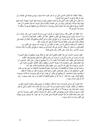 27 ‫ﺍﻟﻜﻭﻨﻴﺔ‬ ‫ﺕ‬ ‫ﺍﻵﻴﺎ‬‫ﻭﺩﻻﻟ‬‫ﺘﻬﺎ ﻋﻠﻰ ﻭﺟﻮﺩ ﺍﷲ ﺗﻌﺎﻟﻰ‬-‫ﻣﺤﻤﺪ ﻣﺘﻮﻟﻲ ﺍﻟﺸﻌﺮﺍﻭﻱ‬
‫ﻋﻨ‬ ‫ﻏﻴﺏ‬ ‫ﻫﻭ‬ ‫ﻤﺎ‬ ‫ﺃﻥ‬ ‫ﻋﻠﻰ‬ ‫ﺍﻟﻤﺎﺩﻱ‬ ‫ﺍﻟﺩﻟﻴﻝ‬ ‫ﺍﷲ‬ ‫ﺃﻋﻁﺎﻨﺎ‬ ‫ﻭﻫﻜﺫﺍ‬‫ﻭﺃﻥ‬ ،‫ﺍﻟﺤﻴﺎﺓ‬ ‫ﻓﻲ‬ ‫ﻤﻬﻤﺘﻪ‬ ‫ﻭﻴﺅﺩﻱ‬ ‫ﻤﻭﺠﻭﺩ‬ ‫ﺎ‬
‫ﺍﻟﻭﺠﻭﺩ‬ ‫ﻫﺫﺍ‬ ‫ﻴﻌﻨﻲ‬ ‫ﻻ‬ ‫ﻟﻭﺠﻭﺩﻩ‬ ‫ﺍﺩﺭﺍﻜﻨﺎ‬ ‫ﻋﺩﻡ‬.
‫ﻓﻴﻬﺎ‬ ‫ﺃﺸﻴﺎﺀ‬ ،‫ﻋﺠﻴﺒﺔ‬ ‫ﺃﺸﻴﺎﺀ‬ ‫ﻓﻴﻬﺎ‬ ‫ﻟﻭﺠﺩﻨﺎ‬ ‫ﺍﻟﻤﻴﻜﺭﻭﺴﻜﻭﺏ‬ ‫ﺘﺤﺕ‬ ‫ﻨﺸﺭﺒﻪ‬ ‫ﺍﻟﺫﻱ‬ ‫ﺍﻟﻤﺎﺀ‬ ‫ﻗﻁﺭﺓ‬ ‫ﺍﻟﻰ‬ ‫ﻨﻅﺭﻨﺎ‬ ‫ﻭﺍﺫﺍ‬
‫ﻫﺫﻩ‬ ‫ﺃﻥ‬ ‫ﻗﺼﻴﺭﺓ‬ ‫ﻓﺘﺭﺓ‬ ‫ﻤﻨﺫ‬ ‫ﻨﻌﺭﻑ‬ ‫ﻨﻜﻥ‬ ‫ﻟﻡ‬ ‫ﻭﻟﻜﻨﻨﺎ‬ ،‫ﺍﻟﺤﻴﺎﺓ‬ ‫ﻓﻲ‬ ‫ﺩﻭﺭ‬ ‫ﻭﻟﻬﺎ‬ ‫ﻜﻴﺎﻥ‬ ‫ﻭﻟﻬﺎ‬ ،‫ﺤﺭﻜﺔ‬ ‫ﻭﻟﻬﺎ‬ ‫ﺤﻴﺎﺓ‬
‫ﺍﻷﺸﻴﺎ‬‫ﻻ‬ ‫ﻭﻟﻜﻨﻨﺎ‬ ،‫ﻤﻭﺠﻭﺩﺓ‬ ‫ﺍﻟﺤﻘﻴﻘﺔ‬ ‫ﻓﻲ‬ ‫ﻜﺎﻨﺕ‬ ‫ﺃﻨﻬﺎ‬ ‫ﺃﻡ‬ ،‫ﻭﺠﻭﺩﻫﺎ‬ ‫ﺒﻌﺩﻡ‬ ‫ﺸﻬﺎﺩﺓ‬ ‫ﻫﺫﺍ‬ ‫ﻜﺎﻥ‬ ‫ﻓﻬﻝ‬ ‫ﻤﻭﺠﻭﺩﺓ‬ ‫ﺀ‬
‫ﺍﻟﻤﻭﺠﻭﺩ؟‬ ‫ﻫﺫﺍ‬ ‫ﻨﺩﺭﻙ‬!
‫ﻭﺃﻥ‬ ،‫ﺘﻤﺎﻤﺎ‬ ‫ﺁﺨﺭ‬ ‫ﺸﻲﺀ‬ ‫ﺍﻟﻭﺠﻭﺩ‬ ‫ﻭﺍﺩﺭﺍﻙ‬ ‫ﺸﻲﺀ‬ ‫ﺍﻟﻭﺠﻭﺩ‬ ‫ﺃﻥ‬ ‫ﻴﺸﻬﺩ‬ ‫ﻭﺠﺩﻨﺎﻩ‬ ،‫ﻜﻠﻪ‬ ‫ﺍﻟﻜﻭﻥ‬ ‫ﺍﻟﻰ‬ ‫ﺍﻨﺘﻘﻠﻨﺎ‬ ‫ﻓﺎﺫﺍ‬
‫ﺍﻟﺼ‬ ‫ﺍﻷﻗﻤﺎﺭ‬ ‫ﺍﻟﻰ‬ ‫ﻤﺜﻼ‬ ‫ﻓﻠﻨﻨﻅﺭ‬ ،‫ﺍﻟﻜﻭﻥ‬ ‫ﻓﻲ‬ ‫ﻤﻬﻤﺘﻪ‬ ‫ﻴﺅﺩﻱ‬ ‫ﻭﺠﻭﺩﻩ‬ ‫ﻨﺩﺭﻙ‬ ‫ﻻ‬ ‫ﻤﺎ‬‫ﻭﺍﻻﺭﺴﺎﻝ‬ ‫ﻨﺎﻋﻴﺔ‬
‫ﻓﻲ‬ ‫ﻴﺸﻬﺩﻩ‬ ‫ﺃﻥ‬ ‫ﺍﻟﻌﺎﻟﻡ‬ ‫ﻜﻝ‬ ‫ﻴﺴﺘﻁﻴﻊ‬ ‫ﺍﻟﻌﺎﻟﻡ‬ ‫ﻓﻲ‬ ‫ﻤﺎ‬ ‫ﻤﻜﺎﻥ‬ ‫ﻓﻲ‬ ‫ﻴﻘﻊ‬ ‫ﻤﺎ‬ ‫ﺃﻥ‬ ‫ﻴﻌﺭﻑ‬ ‫ﺃﺤﺩ‬ ‫ﻜﺎﻥ‬ ‫ﻫﻝ‬ ،‫ﺍﻟﺘﻠﻔﺯﻴﻭﻨﻲ‬
‫ﺫﻟﻙ‬ ‫ﻴﻌﺭﻑ‬ ‫ﺃﺤﺩ‬ ‫ﻴﻜﻥ‬ ‫ﻟﻡ‬ ‫ﻁﺒﻌﺎ‬ ‫ﺤﺩﻭﺜﻪ؟‬ ‫ﻟﺤﻅﺔ‬ ‫ﻨﻔﺱ‬ ‫ﻭﻓﻲ‬ ‫ﻭﺍﺤﺩﺓ‬ ‫ﻟﺤﻅﺔ‬.
‫ﻤﻥ‬ ‫ﺍﻟﻜﻭﻥ‬ ‫ﻓﻲ‬ ‫ﻤﻭﺠﻭﺩ‬ ‫ﺃﻨﻪ‬ ‫ﻨﻌﺭﻑ‬ ‫ﺃﻥ‬ ‫ﻤﻥ‬ ‫ﻤﻜﻨﻨﺎ‬ ‫ﻤﺎ‬ ‫ﻋﻠﻤﻪ‬ ‫ﻤﻥ‬ ‫ﻟﻨﺎ‬ ‫ﻭﺘﻌﺎﻟﻰ‬ ‫ﺴﺒﺤﺎﻨﻪ‬ ‫ﺍﷲ‬ ‫ﻜﺸﻑ‬ ‫ﺜﻡ‬
‫ﻴﻤﻜﻥ‬ ‫ﻤﺎ‬ ‫ﺍﻟﺨﺼﺎﺌﺹ‬،‫ﺤﺩﻭﺜﻪ‬ ‫ﻭﻗﺕ‬ ‫ﻤﺎ‬ ‫ﻤﻜﺎﻥ‬ ‫ﻓﻲ‬ ‫ﻴﻘﻊ‬ ‫ﻤﺎ‬ ‫ﻭﻴﺸﻬﺩ‬ ‫ﻟﻴﺭﻯ‬ ‫ﺍﻟﺩﻨﻴﺎ‬ ‫ﻜﻝ‬ ‫ﻓﻲ‬ ‫ﺍﻻﻨﺴﺎﻥ‬ ‫ﻴﺠﻌﻝ‬ ‫ﺃﻥ‬
‫ﻓﻭﻗﻪ‬ ‫ﻴﻤﺸﻲ‬ ‫ﻭﻫﻭ‬ ‫ﺍﻟﻘﻤﺭ‬ ‫ﻋﻠﻰ‬ ‫ﻴﻨﺯﻝ‬ ‫ﻭﻫﻭ‬ ‫ﺍﻻﻨﺴﺎﻥ‬ ‫ﻭﻴﺭﻯ‬.
‫ﺍﻟﺼﻭﺭ؟‬ ‫ﻴﻨﻘﻝ‬ ‫ﺃﻥ‬ ‫ﻴﺴﺘﻁﻴﻊ‬ ‫ﺠﻭﻴﺎ‬ ‫ﻏﻼﻓﺎ‬ ‫ﺍﺨﺘﺭﻉ‬ ‫ﻫﻝ‬ ‫ﺍﻟﻌﻠﻤﻲ؟‬ ‫ﺍﻟﺘﻘﺩﻡ‬ ‫ﻫﺫﺍ‬ ‫ﺍﻟﻰ‬ ‫ﺍﻻﻨﺴﺎﻥ‬ ‫ﺘﻭﺼﻝ‬ ‫ﻜﻴﻑ‬
‫ﺍﷲ‬ ‫ﺨﻠﻕ‬ ‫ﺨﺎﺭﺝ‬ ‫ﻤﻥ‬ ‫ﺒﻤﻭﺍﺩ‬ ‫ﺃﻡ‬ ،‫ﺍﻷﺭﺽ‬ ‫ﺨﺎﺭﺝ‬ ‫ﻤﻥ‬ ‫ﺒﻤﻭﺍﺩ‬ ‫ﺠﺎﺀ‬ ‫ﻫﻝ‬‫ﺍﻷﻗﻤﺎﺭ‬ ‫ﻤﻨﻬﺎ‬ ‫ﻟﻴﺼﻨﻊ‬ ‫ﺘﻌﺎﻟﻰ‬
‫ﻁﺒﻌﺎ‬ ‫ﺍﻻﺘﺼﺎﻻﺕ؟‬ ‫ﻫﺫﻩ‬ ‫ﺤﻘﻘﺕ‬ ‫ﺍﻟﺘﻲ‬ ‫ﺍﻟﺼﻨﺎﻋﻴﺔ‬:‫ﻴﻘﻭﻝ‬ ‫ﺃﻥ‬ ‫ﻴﺴﺘﻁﻴﻊ‬ ‫ﻭﻻ‬ ،‫ﻻ‬:‫ﺃﻥ‬ ،‫ﺍﻟﻤﺎﺩﻴﻴﻥ‬ ‫ﺃﻜﺒﺭ‬ ‫ﺤﺘﻰ‬
‫ﻓﻲ‬ ‫ﻭﺍﻟﻤﻭﺍﺩ‬ ‫ﺍﻟﺠﻭﻱ‬ ‫ﺍﻟﻐﻼﻑ‬ ‫ﻭﻟﻜﻥ‬ ،‫ﻭﺨﻠﻘﻬﺎ‬ ‫ﺍﻻﻨﺴﺎﻥ‬ ‫ﺃﻭﺠﺩﻫﺎ‬ ‫ﻗﺩ‬ ‫ﺍﺴﺘﺨﺩﻤﺕ‬ ‫ﺍﻟﺘﻲ‬ ‫ﺍﻟﺨﺼﺎﺌﺹ‬ ‫ﻫﺫﻩ‬
‫ﻏﻴﺒﺎ‬ ‫ﻜﺎﻨﺕ‬ ‫ﺨﺼﺎﺌﺼﻬﺎ‬ ‫ﻭﻟﻜﻥ‬ ‫ﻋﻠﻴﻬﺎ‬ ‫ﻭﻤﻥ‬ ‫ﺍﻷﺭﺽ‬ ‫ﺍﷲ‬ ‫ﺨﻠﻕ‬ ‫ﻤﻨﺫ‬ ‫ﻤﻭﺠﻭﺩﺓ‬ ‫ﺍﻷﺭﺽ‬‫ﻋﻨﺎ‬.
‫ﺘﻘﺩﻡ‬ ‫ﻤﻥ‬ ‫ﻓﻴﻪ‬ ‫ﻨﺤﻥ‬ ‫ﻤﺎ‬ ‫ﻓﺄﻋﻁﺎﻨﺎ‬ ‫ﻓﺎﺴﺘﺨﺩﻤﻨﺎﻩ‬ ‫ﻋﺠﺒﺎ‬ ‫ﺸﻴﺌﺎ‬ ‫ﻭﺠﺩﻨﺎ‬ ‫ﻟﻨﺎ‬ ‫ﻟﺘﻜﺸﻔﻬﺎ‬ ‫ﺍﷲ‬ ‫ﻤﺸﻴﺌﺔ‬ ‫ﺠﺎﺀﺕ‬ ‫ﻭﻋﻨﺩﻤﺎ‬
‫ﻜﻴﻑ‬ ‫ﺍﷲ‬ ‫ﻴﻌﻠﻤﻨﺎ‬ ‫ﺃﻥ‬ ‫ﻗﺒﻝ‬ ،‫ﻤﻭﺠﻭﺩﺓ‬ ‫ﻜﺎﻨﺕ‬ ‫ﻭﺃﻨﻬﺎ‬ ‫ﺍﻟﻜﻭﻥ‬ ‫ﺨﺼﺎﺌﺹ‬ ‫ﻴﻨﻜﺭ‬ ‫ﺃﻥ‬ ‫ﺃﺤﺩ‬ ‫ﺃﻴﺴﺘﻁﻴﻊ‬ ،‫ﻋﻠﻤﻲ‬
‫ﻤﻭﺠ‬ ‫ﻜﺎﻨﺕ‬ ‫ﺒﻝ‬ ،‫ﻤﻭﺠﻭﺩﺓ‬ ‫ﺘﻜﻥ‬ ‫ﻟﻡ‬ ‫ﺍﻨﻬﺎ‬ ‫ﻴﻘﻭﻝ‬ ‫ﺃﻥ‬ ‫ﻤﻜﺎﺒﺭ‬ ‫ﺃﻱ‬ ‫ﻴﺴﺘﻁﻴﻊ‬ ‫ﻻ‬ ،‫ﻨﺴﺘﺨﺩﻤﻬﺎ‬ ‫ﻭﻓﻴﻡ‬ ‫ﻨﺴﺘﺨﺩﻤﻬﺎ‬‫ﻭﺩﺓ‬
‫ﺭﻏﻡ‬ ،‫ﻤﻭﺠﻭﺩ‬ ‫ﻏﻴﺏ‬ ‫ﻫﻭ‬ ‫ﻤﺎ‬ ‫ﺃﻥ‬ ‫ﻟﻨﻌﻠﻡ‬ ‫ﻟﻨﺎ‬ ‫ﻜﺸﻔﻬﺎ‬ ‫ﻨﻌﻠﻤﻬﺎ‬ ‫ﺃﻥ‬ ‫ﺍﷲ‬ ‫ﺃﺭﺍﺩﻨﺎ‬ ‫ﻓﻠﻤﺎ‬ ،‫ﻋﻨﺎ‬ ‫ﻏﻴﺏ‬ ‫ﻜﺎﻨﺕ‬ ‫ﻭﻟﻜﻨﻬﺎ‬
‫ﻭﺠﻭﺩﻩ‬ ‫ﻨﺩﺭﻙ‬ ‫ﻨﻜﻥ‬ ‫ﻟﻡ‬ ‫ﺃﻨﻨﺎ‬.
،‫ﻭﺃﻗﻭﻯ‬ ‫ﺃﻀﺨﻡ‬ ‫ﻤﻴﻜﺭﻭﺴﻜﻭﺒﺎ‬ ‫ﻨﻀﻊ‬ ‫ﺃﻥ‬ ‫ﺍﺴﺘﻁﻌﻨﺎ‬ ‫ﻜﻠﻤﺎ‬ ‫ﺃﻨﻨﺎ‬ ‫ﻨﺠﺩ‬ ،‫ﺍﻟﺴﻤﻭﺍﺕ‬ ‫ﻓﻲ‬ ‫ﻤﺎ‬ ‫ﺍﻟﻰ‬ ‫ﻨﻅﺭﻨﺎ‬ ‫ﻓﺎﺫﺍ‬
‫ﻫ‬ ،‫ﻤﺭﺓ‬ ‫ﻷﻭﻝ‬ ‫ﻭﻨﺭﺍﻫﺎ‬ ‫ﺠﺩﻴﺩﺓ‬ ‫ﺴﻤﺎﻭﻴﺔ‬ ‫ﺃﺠﺭﺍﻤﺎ‬ ‫ﻨﻜﺸﻑ‬ ‫ﺃﻥ‬ ‫ﺍﺴﺘﻁﻌﻨﺎ‬‫ﻨﻜﻥ‬ ‫ﻟﻡ‬ ‫ﺍﻟﺘﻲ‬ ‫ﺍﻷﺠﺭﺍﻡ‬ ‫ﻫﺫﻩ‬ ‫ﻜﺎﻨﺕ‬ ‫ﻝ‬
‫ﺍﻟﻜﻭﻥ؟‬ ‫ﻓﻲ‬ ‫ﻤﻬﻤﺘﻬﺎ‬ ‫ﺘﺅﺩﻱ‬ ‫ﺘﻜﻥ‬ ‫ﻟﻡ‬ ‫ﺃﻭ‬ ‫ﻤﻭﺠﻭﺩﺓ؟‬ ‫ﻏﻴﺭ‬ ‫ﺸﻴﺌﺎ‬ ‫ﻋﻨﻬﺎ‬ ‫ﻨﻌﺭﻑ‬.
‫ﺍﻟﻰ‬ ‫ﻋﻨﺎ‬ ‫ﻭﺠﻭﺩﻫﺎ‬ ‫ﺃﺨﻔﻰ‬ ‫ﻭﺘﻌﺎﻟﻰ‬ ‫ﺴﺒﺤﺎﻨﻪ‬ ‫ﺍﷲ‬ ‫ﻭﻟﻜﻥ‬ ،‫ﺍﻟﻜﻭﻥ‬ ‫ﻓﻲ‬ ‫ﻤﻬﻤﺘﻬﺎ‬ ‫ﺘﺅﺩﻱ‬ ‫ﻭﻜﺎﻨﺕ‬ ‫ﻤﻭﺠﻭﺩﺓ‬ ‫ﻜﺎﻨﺕ‬
‫ﻤﻬ‬ ‫ﻴﺅﺩﻱ‬ ‫ﻤﻭﺠﻭﺩ‬ ‫ﻋﻨﺎ‬ ‫ﻏﻴﺏ‬ ‫ﻫﻭ‬ ‫ﻤﺎ‬ ‫ﺃﻥ‬ ‫ﻨﻌﻠﻡ‬ ‫ﺤﺘﻰ‬ ‫ﻓﻌﺭﻓﻨﺎﻩ‬ ‫ﺍﻟﻭﺠﻭﺩ‬ ‫ﻫﺫﺍ‬ ‫ﻟﻨﺎ‬ ‫ﻜﺸﻑ‬ ‫ﻓﻠﻤﺎ‬ ،‫ﺤﺩﺩﻩ‬ ‫ﺃﺠﻝ‬‫ﻤﺘﻪ‬
‫ﻭﺠﻭﺩﻩ‬ ‫ﻨﺩﺭﻙ‬ ‫ﻟﻡ‬ ‫ﻭﻟﻭ‬ ‫ﺍﻟﻜﻭﻥ‬ ‫ﻓﻲ‬.
 