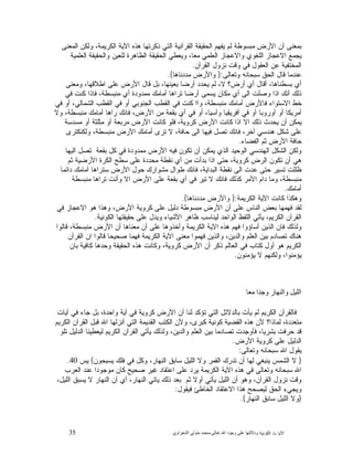 35 ‫ﺍﻟﻜﻭﻨﻴﺔ‬ ‫ﺕ‬ ‫ﺍﻵﻴﺎ‬‫ﻭﺩﻻﻟ‬‫ﺘﻬﺎ ﻋﻠﻰ ﻭﺟﻮﺩ ﺍﷲ ﺗﻌﺎﻟﻰ‬-‫ﻣﺤﻤﺪ ﻣﺘﻮﻟﻲ ﺍﻟﺸﻌﺮﺍﻭﻱ‬
‫ﺍﻟﻤﻌﻨﻰ‬ ‫ﻭﻟﻜﻥ‬ ،‫ﺍﻟﻜﺭﻴﻤﺔ‬ ‫ﺍﻵﻴﺔ‬ ‫ﻫﺫﻩ‬ ‫ﺫﻜﺭﺘﻬﺎ‬ ‫ﺍﻟﺘﻲ‬ ‫ﺍﻟﻘﺭﺁﻨﻴﺔ‬ ‫ﺍﻟﺤﻘﻴﻘﺔ‬ ‫ﻴﻔﻬﻡ‬ ‫ﻟﻡ‬ ‫ﻤﺒﺴﻭﻁﺔ‬ ‫ﺍﻷﺭﺽ‬ ‫ﺃﻥ‬ ‫ﺒﻤﻌﻨﻰ‬
‫ﺍﻟﻌﻠﻤ‬ ‫ﻭﺍﻟﺤﻘﻴﻘﺔ‬ ‫ﻟﻠﻌﻴﻥ‬ ‫ﺍﻟﻅﺎﻫﺭﺓ‬ ‫ﺍﻟﺤﻘﻴﻘﺔ‬ ‫ﻭﻴﻌﻁﻲ‬ ،‫ﻤﻌﺎ‬ ‫ﺍﻟﻌﻠﻤﻲ‬ ‫ﻭﺍﻻﻋﺠﺎﺯ‬ ‫ﺍﻟﻠﻐﻭﻱ‬ ‫ﺍﻻﻋﺠﺎﺯ‬ ‫ﻴﺠﻤﻊ‬‫ﻴﺔ‬
‫ﺍﻟﻘﺭﺁﻥ‬ ‫ﻨﺯﻭﻝ‬ ‫ﻭﻗﺕ‬ ‫ﻓﻲ‬ ‫ﺍﻟﻌﻘﻭﻝ‬ ‫ﻋﻥ‬ ‫ﺍﻟﻤﺨﺘﻔﻴﺔ‬.
‫ﻭﺘﻌﺎﻟﻰ‬ ‫ﺴﺒﺤﺎﻨﻪ‬ ‫ﺍﻟﺤﻕ‬ ‫ﻗﺎﻝ‬ ‫ﻋﻨﺩﻤﺎ‬:}‫ﻤﺩﺩﻨﺎﻫﺎ‬ ‫ﻭﺍﻷﺭﺽ‬{.
‫ﻭﻤﻌﻨﻰ‬ ،‫ﺍﻁﻼﻗﻬﺎ‬ ‫ﻋﻠﻰ‬ ‫ﺍﻷﺭﺽ‬ ‫ﻗﺎﻝ‬ ‫ﺒﻝ‬ ،‫ﺒﻌﻴﻨﻬﺎ‬ ‫ﺃﺭﻀﺎ‬ ‫ﻴﺤﺩﺩ‬ ‫ﻟﻡ‬ ،‫ﻻ‬ ‫ﺃﺭﺽ؟‬ ‫ﺃﻱ‬ ‫ﺃﻗﺎﻝ‬ ،‫ﺒﺴﻁﻨﺎﻫﺎ‬ ‫ﺃﻱ‬
‫ﻓﻲ‬ ‫ﻜﻨﺕ‬ ‫ﻓﺎﺫﺍ‬ ،‫ﻤﻨﺒﺴﻁﺔ‬ ‫ﺃﻱ‬ ‫ﻤﻤﺩﻭﺩﺓ‬ ‫ﺃﻤﺎﻤﻙ‬ ‫ﺘﺭﺍﻫﺎ‬ ‫ﺃﺭﻀﺎ‬ ‫ﻴﺴﻤﻰ‬ ‫ﻤﻜﺎﻥ‬ ‫ﺃﻱ‬ ‫ﺍﻟﻰ‬ ‫ﻭﺼﻠﺕ‬ ‫ﺍﺫﺍ‬ ‫ﺃﻨﻙ‬ ‫ﺫﻟﻙ‬
‫ﺨﻁ‬‫ﻓﻲ‬ ‫ﺃﻭ‬ ،‫ﺍﻟﺸﻤﺎﻟﻲ‬ ‫ﺍﻟﻘﻁﺏ‬ ‫ﻓﻲ‬ ‫ﺃﻭ‬ ‫ﺍﻟﺠﻨﻭﺒﻲ‬ ‫ﺍﻟﻘﻁﺏ‬ ‫ﻓﻲ‬ ‫ﻜﻨﺕ‬ ‫ﻭﺍﺍ‬ ،‫ﻤﻨﺒﺴﻁﺔ‬ ‫ﺃﻤﺎﻤﻙ‬ ‫ﻓﺎﻷﺭﺽ‬ ‫ﺍﻻﺴﺘﻭﺍﺀ‬
‫ﻭﻻ‬ ،‫ﻤﻨﺒﺴﻁﺔ‬ ‫ﺃﻤﺎﻤﻙ‬ ‫ﺭﺍﻫﺎ‬ ‫ﻓﺎﻨﻙ‬ ،‫ﺍﻷﺭﺽ‬ ‫ﻤﻥ‬ ‫ﺒﻘﻌﺔ‬ ‫ﺃﻱ‬ ‫ﻓﻲ‬ ‫ﺃﻭ‬ ،‫ﻭﺁﺴﻴﺎ‬ ‫ﺃﻓﺭﻴﻘﻴﺎ‬ ‫ﻓﻲ‬ ‫ﺃﻭ‬ ‫ﺃﻭﺭﻭﺒﺎ‬ ‫ﺃﻭ‬ ‫ﺃﻤﺭﻴﻜﺎ‬
‫ﻤﺴﺩﺴﺔ‬ ‫ﺃﻭ‬ ‫ﻤﺜﻠﺜﺔ‬ ‫ﺃﻭ‬ ‫ﻤﺭﺒﻌﺔ‬ ‫ﺍﻷﺭﺽ‬ ‫ﻜﺎﻨﺕ‬ ‫ﻓﻠﻭ‬ ،‫ﻜﺭﻭﻴﺔ‬ ‫ﺍﻷﺭﺽ‬ ‫ﻜﺎﻨﺕ‬ ‫ﺍﺫﺍ‬ ‫ﺍﻻ‬ ‫ﺫﻟﻙ‬ ‫ﻴﺤﺩﺙ‬ ‫ﺃﻥ‬ ‫ﻴﻤﻜﻥ‬
‫ﻋﻠ‬‫ﻭﻟﻜﻨﻜﺘﺭﻯ‬ ،‫ﻤﻨﺒﺴﻁﺔ‬ ‫ﺍﻷﺭﺽ‬ ‫ﺃﻤﺎﻤﻙ‬ ‫ﺘﺭﻯ‬ ‫ﻻ‬ ،‫ﺤﺎﻓﺔ‬ ‫ﺍﻟﻰ‬ ‫ﻓﻴﻬﺎ‬ ‫ﺘﺼﻝ‬ ‫ﻓﺎﻨﻙ‬ ،‫ﺁﺨﺭ‬ ‫ﻫﻨﺩﺴﻲ‬ ‫ﺸﻜﻝ‬ ‫ﻰ‬
‫ﺍﻟﻔﻀﺎﺀ‬ ‫ﺜﻡ‬ ‫ﺍﻷﺭﺽ‬ ‫ﺤﺎﻓﺔ‬.
‫ﺍﻟﻴﻬﺎ‬ ‫ﺘﺼﻝ‬ ‫ﺒﻘﻌﺔ‬ ‫ﻜﻝ‬ ‫ﻓﻲ‬ ‫ﻤﻤﺩﻭﺩﺓ‬ ‫ﺍﻷﺭﺽ‬ ‫ﻓﻴﻪ‬ ‫ﺘﻜﻭﻥ‬ ‫ﺃﻥ‬ ‫ﻴﻤﻜﻥ‬ ‫ﺍﻟﺫﻱ‬ ‫ﺍﻟﻭﺤﻴﺩ‬ ‫ﺍﻟﻬﻨﺩﺴﻲ‬ ‫ﺍﻟﺸﻜﻝ‬ ‫ﻭﻟﻜﻥ‬
‫ﺍﻷﺭﻀﻴﺔ‬ ‫ﺍﻟﻜﺭﺓ‬ ‫ﺴﻁﺢ‬ ‫ﻋﻠﻰ‬ ‫ﻤﺤﺩﺩﺓ‬ ‫ﻨﻘﻁﺔ‬ ‫ﺃﻱ‬ ‫ﻤﻥ‬ ‫ﺒﺩﺃﺕ‬ ‫ﺍﺫﺍ‬ ‫ﺤﺘﻰ‬ ،‫ﻜﺭﻭﻴﺔ‬ ‫ﺍﻟﺭﺽ‬ ‫ﺘﻜﻭﻥ‬ ‫ﺃﻥ‬ ‫ﻫﻲ‬‫ﺜﻡ‬
‫ﺩﺍﺌﻤﺎ‬ ‫ﺃﻤﺎﻤﻙ‬ ‫ﺴﺘﺭﺍﻫﺎ‬ ‫ﺍﻷﺭﺽ‬ ‫ﺤﻭﻝ‬ ‫ﻤﺸﻭﺍﺭﻙ‬ ‫ﻁﻭﺍﻝ‬ ‫ﻓﺎﻨﻙ‬ ،‫ﺍﻟﺒﺩﺍﻴﺔ‬ ‫ﻨﻘﻁﺔ‬ ‫ﺍﻟﻰ‬ ‫ﻋﺩﺕ‬ ‫ﺤﺘﻰ‬ ‫ﺘﺴﻴﺭ‬ ‫ﻅﻠﻠﺕ‬
‫ﻤﻨﺒﺴﻁﺔ‬ ‫ﺘﺭﺍﻫﺎ‬ ‫ﻭﺃﻨﺕ‬ ‫ﺍﻻ‬ ‫ﺍﻷﺭﺽ‬ ‫ﻋﻠﻰ‬ ‫ﺒﻘﻌﺔ‬ ‫ﺃﻱ‬ ‫ﻓﻲ‬ ‫ﺘﻴﺭ‬ ‫ﻻ‬ ‫ﻓﺎﻨﻙ‬ ‫ﻜﺫﻟﻙ‬ ‫ﺍﻷﻤﺭ‬ ‫ﺩﺍﻡ‬ ‫ﻭﻤﺎ‬ ،‫ﻤﻨﺒﺴﻁﺔ‬
‫ﺃﻤﺎﻤﻙ‬.
‫ﺍﻟﻜﺭﻴﻤﺔ‬ ‫ﺍﻵﻴﺔ‬ ‫ﻜﺎﻨﺕ‬ ‫ﻭﻫﻜﺫﺍ‬:}‫ﻤﺩﺩﻨﺎﻫﺎ‬ ‫ﻭﺍﻷﺭﺽ‬{.
‫ﻤﺒﺴﻭ‬ ‫ﺍﻷﺭﺽ‬ ‫ﺃﻥ‬ ‫ﻋﻠﻰ‬ ‫ﺍﻟﻨﺎﺱ‬ ‫ﺒﻌﺽ‬ ‫ﻓﻬﻤﻬﺎ‬ ‫ﻟﻘﺩ‬‫ﻓﻲ‬ ‫ﺍﻻﻋﺠﺎﺯ‬ ‫ﻫﻭ‬ ‫ﻭﻫﺫﺍ‬ ،‫ﺍﻷﺭﺽ‬ ‫ﻜﺭﻭﻴﺔ‬ ‫ﻋﻠﻰ‬ ‫ﺩﻟﻴﻝ‬ ‫ﻁﺔ‬
‫ﺍﻟﻜﻭﻨﻴﺔ‬ ‫ﺤﻘﻴﻘﺘﻬﺎ‬ ‫ﻋﻠﻰ‬ ‫ﻭﻴﺩﻝ‬ ‫ﺍﻷﺸﻴﺎﺀ‬ ‫ﻅﺎﻫﺭ‬ ‫ﻟﻴﻨﺎﺴﺏ‬ ‫ﺍﻟﻭﺍﺤﺩ‬ ‫ﺍﻟﻠﻔﻅ‬ ‫ﻴﺄﺘﻲ‬ ،‫ﺍﻟﻜﺭﻴﻡ‬ ‫ﺍﻟﻘﺭﺁﻥ‬.
‫ﻗﺎﻟﻭﺍ‬ ،‫ﻤﻨﺒﺴﻁﺔ‬ ‫ﺍﻷﺭﺽ‬ ‫ﺃﻥ‬ ‫ﻤﻌﻨﺎﻫﺎ‬ ‫ﺃﻥ‬ ‫ﻋﻠﻰ‬ ‫ﻭﺃﺨﺫﻭﻫﺎ‬ ‫ﺍﻟﻜﺭﻴﻤﺔ‬ ‫ﺍﻵﻴﺔ‬ ‫ﻫﺫﻩ‬ ‫ﻓﻬﻡ‬ ‫ﺃﺴﺎﺅﻭﺍ‬ ‫ﺍﻟﺫﻴﻥ‬ ‫ﻓﺎﻥ‬ ‫ﻭﻟﺫﻟﻙ‬
‫ﻤ‬ ‫ﻓﻬﻤﻭﺍ‬ ‫ﻭﺍﻟﺫﻴﻥ‬ ،‫ﻭﺍﻟﺩﻴﻥ‬ ‫ﺍﻟﻌﻠﻡ‬ ‫ﺒﻴﻥ‬ ‫ﺘﺼﺎﺩﻡ‬ ‫ﻫﻨﺎﻙ‬‫ﺍﻟﻘﺭﺁﻥ‬ ‫ﺍﻥ‬ ‫ﻗﺎﻟﻭﺍ‬ ‫ﺼﺤﻴﺤﺎ‬ ‫ﻓﻬﻤﺎ‬ ‫ﺍﻟﻜﺭﻴﻤﺔ‬ ‫ﺍﻵﻴﺔ‬ ‫ﻌﻨﻰ‬
‫ﺒﺎﻥ‬ ‫ﻜﺎﻓﻴﺔ‬ ‫ﻭﺤﺩﻫﺎ‬ ‫ﺍﻟﺤﻘﻴﻘﺔ‬ ‫ﻫﺫﻩ‬ ‫ﻭﻜﺎﻨﺕ‬ ،‫ﻜﺭﻭﻴﺔ‬ ‫ﺍﻷﺭﺽ‬ ‫ﺃﻥ‬ ‫ﺫﻜﺭ‬ ‫ﺍﻟﻌﺎﻟﻡ‬ ‫ﻓﻲ‬ ‫ﻜﺘﺎﺏ‬ ‫ﺃﻭﻝ‬ ‫ﻫﻭ‬ ‫ﺍﻟﻜﺭﻴﻡ‬
‫ﻴﺅﻤﻨﻭﻥ‬ ‫ﻻ‬ ‫ﻭﻟﻜﻨﻬﻡ‬ ،‫ﻴﺅﻤﻨﻭﺍ‬.
‫ﺍﻟﻠﻴﻞ ﻭﺍﻟﻨﻬﺎﺭ ﻭﺟﺪﺍ ﻣﻌﺎ‬
،‫ﻭﺍﺤﺩﺓ‬ ‫ﺁﻴﺔ‬ ‫ﻓﻲ‬ ‫ﻜﺭﻭﻴﺔ‬ ‫ﺍﻷﺭﺽ‬ ‫ﺃﻥ‬ ‫ﻟﻨﺎ‬ ‫ﺘﺅﻜﺩ‬ ‫ﺍﻟﺘﻲ‬ ‫ﺒﺎﻟﺩﻻﺌﻝ‬ ‫ﻴﺄﺕ‬ ‫ﻟﻡ‬ ‫ﺍﻟﻜﺭﻴﻡ‬ ‫ﻓﺎﻟﻘﺭﺁﻥ‬‫ﺁﻴﺎﺕ‬ ‫ﻓﻲ‬ ‫ﺠﺎﺀ‬ ‫ﺒﻝ‬
‫ﺍﻟﻜﺭﻴﻡ‬ ‫ﺍﻟﻘﺭﺁﻥ‬ ‫ﻗﺒﻝ‬ ‫ﺍﷲ‬ ‫ﺃﻨﺯﻟﻬﺎ‬ ‫ﺍﻟﺘﻲ‬ ‫ﺍﻟﻘﺩﻴﻤﺔ‬ ‫ﺍﻟﻜﺘﺏ‬ ‫ﻭﻷﻥ‬ ،‫ﻜﺒﺭﻯ‬ ‫ﻜﻭﻨﻴﺔ‬ ‫ﺍﻟﻘﻀﻴﺔ‬ ‫ﻫﺫﻩ‬ ‫ﻷﻥ‬ ‫ﻟﻤﺎﺫﺍ؟‬ ،‫ﻤﺘﻌﺩﺩﺓ‬
‫ﺘﻠﻭ‬ ‫ﺍﻟﺩﻟﻴﻝ‬ ‫ﻟﻴﻌﻁﻴﻨﺎ‬ ‫ﺍﻟﻜﺭﻴﻡ‬ ‫ﺍﻟﻘﺭﺁﻥ‬ ‫ﻴﺄﺘﻲ‬ ‫ﻭﻟﺫﻟﻙ‬ ،‫ﻭﺍﻟﺩﻴﻥ‬ ‫ﺍﻟﻌﻠﻡ‬ ‫ﺒﻴﻥ‬ ‫ﺘﺼﺎﺩﻤﺎ‬ ‫ﻓﺄﻭﺠﺩﺕ‬ ،‫ﺒﺸﺭﻴﺎ‬ ‫ﺤﺭﻓﺕ‬ ‫ﻗﺩ‬
‫ﺍﻷﺭﺽ‬ ‫ﻜﺭﻭﻴﺔ‬ ‫ﻋﻠﻰ‬ ‫ﺍﻟﺩﻟﻴﻝ‬.
‫ﻭﺘﻌﺎﻟﻰ‬ ‫ﺴﺒﺤﺎﻨﻪ‬ ‫ﺍﷲ‬ ‫ﻴﻘﻭﻝ‬:
}‫ﻻ‬‫ﻴﺴﺒﺤﻭﻥ‬ ‫ﻓﻠﻙ‬ ‫ﻓﻲ‬ ‫ﻭﻜﻝ‬ ،‫ﺍﻟﻨﻬﺎﺭ‬ ‫ﺴﺎﺒﻕ‬ ‫ﺍﻟﻠﻴﻝ‬ ‫ﻭﻻ‬ ‫ﺍﻟﻘﻤﺭ‬ ‫ﺘﺩﺭﻙ‬ ‫ﺃﻥ‬ ‫ﻟﻬﺎ‬ ‫ﻴﻨﺒﻐﻲ‬ ‫ﺍﻟﺸﻤﺱ‬{‫ﻴﺱ‬40.
‫ﺍﻟﻌﺭﺏ‬ ‫ﻋﻨﺩ‬ ‫ﻤﻭﺠﻭﺩﺍ‬ ‫ﻜﺎﻥ‬ ‫ﺼﺤﻴﺢ‬ ‫ﻏﻴﺭ‬ ‫ﺍﻋﺘﻘﺎﺩ‬ ‫ﻋﻠﻰ‬ ‫ﻴﺭﺩ‬ ‫ﺍﻟﻜﺭﻴﻤﺔ‬ ‫ﺍﻵﻴﺔ‬ ‫ﻫﺫﻩ‬ ‫ﻓﻲ‬ ‫ﻭﺘﻌﺎﻟﻰ‬ ‫ﺴﺒﺤﺎﻨﻪ‬ ‫ﺍﷲ‬
‫ﺍﻟﻠﻴﻝ‬ ‫ﻴﺴﺒﻕ‬ ‫ﻻ‬ ‫ﺍﻟﻨﻬﺎﺭ‬ ‫ﺃﻥ‬ ‫ﺃﻱ‬ ،‫ﺍﻟﻨﻬﺎﺭ‬ ‫ﻴﺎﺘﻲ‬ ‫ﺫﻟﻙ‬ ‫ﺒﻌﺩ‬ ‫ﺜﻡ‬ ‫ﺃﻭﻻ‬ ‫ﻴﺄﺘﻲ‬ ‫ﺍﻟﻠﻴﻝ‬ ‫ﺃﻥ‬ ‫ﻭﻫﻭ‬ ،‫ﺍﻟﻘﺭﺁﻥ‬ ‫ﻨﺯﻭﻝ‬ ‫ﻭﻗﺕ‬،
‫ﻓﻴﻘﻭﻝ‬ ‫ﺍﻟﺨﺎﻁﺊ‬ ‫ﺍﻻﻋﺘﻘﺎﺩ‬ ‫ﻫﺫﺍ‬ ‫ﻟﻴﺼﺤﺢ‬ ‫ﺍﻟﺤﻕ‬ ‫ﻭﻴﺠﻲﺀ‬:
}‫ﺍﻟﻨﻬﺎﺭ‬ ‫ﺴﺎﺒﻕ‬ ‫ﺍﻟﻠﻴﻝ‬ ‫ﻭﻻ‬{.
 