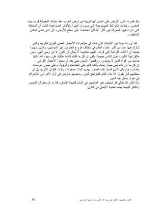 50 ‫ﺍﻟﻜﻭﻨﻴﺔ‬ ‫ﺕ‬ ‫ﺍﻵﻴﺎ‬‫ﻭﺩﻻﻟ‬‫ﺘﻬﺎ ﻋﻠﻰ ﻭﺟﻮﺩ ﺍﷲ ﺗﻌﺎﻟﻰ‬-‫ﻣﺤﻤﺪ ﻣﺘﻮﻟﻲ ﺍﻟﺸﻌﺮﺍﻭﻱ‬
‫ﺒﻴﺕ‬ ‫ﻗﺭﺏ‬ ‫ﺍﻟﻤﻌﺭﻜﺔ‬ ‫ﺤﺩﺜﺕ‬ ‫ﻓﻘﺩ‬ ،‫ﺍﻟﻌﺭﺏ‬ ‫ﺃﺭﺽ‬ ‫ﻤﻥ‬ ‫ﻗﺭﻴﺒﺔ‬ ‫ﺃﻨﻬﺎ‬ ‫ﺃﺴﺎﺱ‬ ‫ﻋﻠﻰ‬ ‫ﺍﻷﺭﺽ‬ ‫ﺃﺩﻨﻰ‬ ‫ﻓﺴﺭﺕ‬ ‫ﻭﻗﺩ‬
،‫ﺍﻟﺼﻨﺎﻋﻴﺔ‬ ‫ﺒﺎﻷﻗﻤﺎﺭ‬ ‫ﺃﺨﻴﺭﺍ‬ ‫ﺼﻭﺭﺕ‬ ‫ﺍﻟﺘﻲ‬ ‫ﺍﻟﺠﻴﻭﻟﻭﺠﻴﺔ‬ ‫ﺍﻟﺨﺭﺍﺌﻁ‬ ‫ﻭﺠﺎﺀﺕ‬ ،‫ﺍﻟﻤﻘﺩﺱ‬‫ﺍﻟﻤﻨﻁﻘﺔ‬ ‫ﺃﻥ‬ ‫ﻟﺘﺜﺒﺕ‬
‫ﺍﻟﻤﻜﺎﻥ‬ ‫ﺘﻌﻨﻲ‬ ‫ﺃﺩﻨﻰ‬ ‫ﻷﻥ‬ ،‫ﺍﻷﺭﺽ‬ ‫ﺴﻁﺢ‬ ‫ﻋﻠﻰ‬ ‫ﺍﻨﺨﻔﺎﻀﺎ‬ ‫ﺍﻷﻤﺎﻜﻥ‬ ‫ﺃﻜﺜﺭ‬ ‫ﻫﻲ‬ ‫ﺍﻟﻤﻌﺭﻜﺔ‬ ‫ﻓﻴﻬﺎ‬ ‫ﺩﺍﺭﺕ‬ ‫ﺍﻟﺘﻲ‬
‫ﺍﻟﻤﻨﺨﻔﺽ‬.
‫ﻭﺍﻟﺘﻲ‬ ،‫ﺍﻟﻜﺭﻴﻡ‬ ‫ﻟﻠﻘﺭﺁﻥ‬ ‫ﺍﻟﻌﻤﻠﻲ‬ ‫ﺍﻻﻋﺠﺎﺯ‬ ‫ﻤﺅﺘﻤﺭﺍﺕ‬ ‫ﻓﻲ‬ ‫ﺘﻤﺕ‬ ‫ﺍﻟﺘﻲ‬ ‫ﺍﻷﺒﺤﺎﺙ‬ ‫ﻤﻥ‬ ‫ﻋﺩﺩﺍ‬ ‫ﺃﻭﺭﺩﻨﺎ‬ ‫ﻟﻘﺩ‬
‫ﻏﻴﺭ‬ ‫ﻤﻥ‬ ‫ﺍﻟﻌﻠﻡ‬ ‫ﻓﺭﻭﻉ‬ ‫ﻤﺨﺘﻠﻑ‬ ‫ﻓﻲ‬ ‫ﺍﻟﻌﺎﻟﻡ‬ ‫ﻋﻠﻤﺎﺀ‬ ‫ﺃﻜﺒﺭ‬ ‫ﻤﻥ‬ ‫ﻋﺩﺩ‬ ‫ﻓﻴﻬﺎ‬ ‫ﺸﺎﺭﻙ‬‫ﺸﻬﺩﻭﺍ‬ ‫ﻭﺍﻟﺫﻴﻥ‬ ،‫ﺍﻟﻤﺅﻤﻨﻴﻥ‬
‫ﻭﻤﻥ‬ ،‫ﺍﻟﻬﻲ‬ ‫ﻭﺤﻲ‬ ‫ﻤﻥ‬ ‫ﺍﻻ‬ ‫ﺘﻜﻭﻥ‬ ‫ﺃﻥ‬ ‫ﻴﻤﻜﻥ‬ ‫ﻻ‬ ،‫ﻤﻌﺎﻨﻴﻬﺎ‬ ‫ﻋﻠﻴﻬﻡ‬ ‫ﻗﺭﺌﺕ‬ ‫ﺍﻟﺘﻲ‬ ‫ﺍﻟﻘﺭﺁﻨﻴﺔ‬ ‫ﺍﻵﻴﺎﺕ‬ ‫ﺃﻥ‬ ‫ﺠﻤﻴﻌﺎ‬
‫ﺠﻤﻴﻌﺎ‬ ‫ﻟﻠﻨﺎﺱ‬ ‫ﻨﻘﻭﻝ‬ ،‫ﺍﻟﻜﻭﻥ‬ ‫ﻟﻬﺫﺍ‬ ‫ﺨﺎﻟﻕ‬:‫ﻜﻠﻬﺎ‬ ،‫ﺍﷲ‬ ‫ﻭﺠﻭﺩ‬ ‫ﻋﻠﻰ‬ ‫ﻋﻠﻜﻴﺔ‬ ‫ﻜﺄﺩﻟﺔ‬ ‫ﻗﻠﻨﺎﻩ‬ ‫ﻤﺎ‬ ‫ﻜﻝ‬ ‫ﺃﻥ‬ ‫ﻴﻜﻔﻲ‬
‫ﺴ‬ ‫ﺃﻥ‬ ‫ﺒﻌﺩ‬ ‫ﺤﺘﻰ‬ ‫ﺍﻻﻴﻤﺎﻥ‬ ‫ﻭﺭﻓﻀﻭﺍ‬ ،‫ﻴﺅﻤﻨﻭﻥ‬ ‫ﻻ‬ ‫ﺍﻟﺫﻴﻥ‬ ‫ﺃﻓﻭﺍﻩ‬ ‫ﻤﻥ‬ ‫ﺠﺎﺀﺕ‬‫ﺍﻟﻘﺭﺁﻨﻲ‬ ‫ﺍﻻﻋﺠﺎﺯ‬ ‫ﻤﻌﻭﺍ‬.
‫ﻋﺭﻀﺕ‬ ‫ﺼﻭﺭ‬ ‫ﻭﻋﻠﻰ‬ ،‫ﻭﺍﻟﺭﺅﻴﺔ‬ ‫ﺍﻟﻤﺸﺎﻫﺩﺓ‬ ‫ﻋﻠﻰ‬ ‫ﻗﺎﺌﻡ‬ ‫ﻭﻟﻜﻨﻪ‬ ‫ﺒﺤﺙ‬ ‫ﻤﺠﺎﻝ‬ ‫ﻟﻴﺱ‬ ‫ﺃﻭﺭﺩﻨﺎﻩ‬ ‫ﻤﺎ‬ ‫ﻜﻝ‬ ‫ﺍﻥ‬
‫ﺍﻥ‬ ‫ﺒﻝ‬ ،‫ﺍﻟﻜﺭﻴﻡ‬ ‫ﺍﻟﻘﺭﺁﻥ‬ ‫ﻭﺁﻴﺎﺕ‬ ‫ﻤﻌﺠﺯﺍﺕ‬ ‫ﺍﺜﺒﺎﺕ‬ ‫ﻴﻬﻤﻬﻡ‬ ‫ﺍﻟﺼﻭﺭ‬ ‫ﻫﺫﻩ‬ ‫ﻗﺩﻤﻭﺍ‬ ‫ﺍﻟﺫﻴﻥ‬ ‫ﻴﻜﻥ‬ ‫ﻭﻟﻡ‬ ،‫ﻭﻗﺩﻤﺕ‬
‫ﻴﻘﻭﻝ‬ ‫ﻜﺎﻥ‬ ‫ﻤﻌﻅﻤﻬﻡ‬:‫ﻓﻲ‬ ‫ﺍﻷﻤﺭ‬ ‫ﺃﻭﻝ‬ ‫ﻓﻲ‬ ‫ﻋﺎﺭﺽ‬ ‫ﻭﺒﻌﻀﻬﻡ‬ ،‫ﺍﻟﺩﻴﻥ‬ ‫ﻓﻠﻴﺘﺭﺍﺠﻊ‬ ‫ﺍﻟﻌﻠﻡ‬ ‫ﺠﺎﺀ‬ ‫ﺍﺫﺍ‬‫ﺍﻻﺸﺘﺭﺍﻙ‬
‫ﺍﻟﺩﻴﻥ‬ ‫ﻓﻴﻪ‬ ‫ﻴﺩﺨﻝ‬ ‫ﺤﻭﺍﺭ‬ ‫ﻓﻲ‬.
‫ﺍﻟﻤﺅﻤﻥ‬ ‫ﺃﻥ‬ ‫ﻨﻌﻠﻡ‬ ‫ﺃﻥ‬ ‫ﺒﺩ‬ ‫ﻓﻼ‬ ،‫ﺍﻻﻴﻤﺎﻥ‬ ‫ﻗﻀﻴﺔ‬ ‫ﺍﺜﺒﺎﺕ‬ ‫ﻓﻲ‬ ‫ﺍﻟﻤﺅﻤﻨﻴﻥ‬ ‫ﻏﻴﺭ‬ ‫ﺍﺴﺘﺨﺩﻡ‬ ‫ﻗﺩ‬ ‫ﺘﻌﺎﻟﻰ‬ ‫ﺍﷲ‬ ‫ﻜﺎﻥ‬ ‫ﻭﺍﺫﺍ‬
‫ﺍﻟﻜﻭﻥ‬ ‫ﻓﻲ‬ ‫ﺍﻻﻴﻤﺎﻥ‬ ‫ﻗﻀﻴﺔ‬ ‫ﻴﺨﺩﻡ‬ ‫ﻜﻠﻴﻬﻤﺎ‬ ‫ﻭﺍﻟﻜﺎﻓﺭ‬.
 