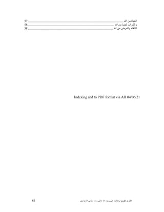 61 ‫ﺍﻟﻜﻭﻨﻴﺔ‬ ‫ﺕ‬ ‫ﺍﻵﻴﺎ‬‫ﻭﺩﻻﻟ‬‫ﺘﻬﺎ ﻋﻠﻰ ﻭﺟﻮﺩ ﺍﷲ ﺗﻌﺎﻟﻰ‬-‫ﻣﺤﻤﺪ ﻣﺘﻮﻟﻲ ﺍﻟﺸﻌﺮﺍﻭﻱ‬
‫ﺍﻟﺤﻴﺎﺓ ﻣﻦ ﺍﷲ‬............................................................................................................................57
‫ﻭﺍﻟﺸﺮﺍﺏ ﺃﻳﻀﺎ ﻣﻦ ﺍﷲ‬................................................................................................................58
‫ﺍﻟﺸﻔﺎء ﻭﺍﻟﻤﺮﺽ ﻣﻦ ﺍﷲ‬...............................................................................................................58
Indexing and to PDF format via AH 04/06/21
 