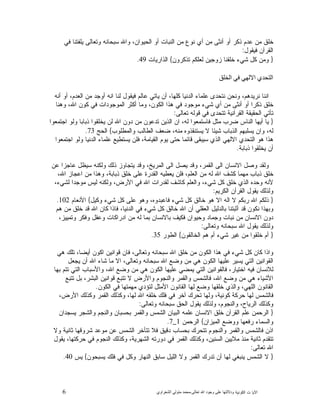 6 ‫ﺍﻟﻜﻭﻨﻴﺔ‬ ‫ﺕ‬ ‫ﺍﻵﻴﺎ‬‫ﻭﺩﻻﻟ‬‫ﺘﻬﺎ ﻋﻠﻰ ﻭﺟﻮﺩ ﺍﷲ ﺗﻌﺎﻟﻰ‬-‫ﻣﺤﻤﺪ ﻣﺘﻮﻟﻲ ﺍﻟﺸﻌﺮﺍﻭﻱ‬
‫ﻓﻲ‬ ‫ﻴﻠﻔﺘﻨﺎ‬ ‫ﻭﺘﻌﺎﻟﻰ‬ ‫ﺴﺒﺤﺎﻨﻪ‬ ‫ﻭﺍﷲ‬ ،‫ﺍﻟﺤﻴﻭﺍﻥ‬ ‫ﺃﻭ‬ ‫ﺍﻟﻨﺒﺎﺕ‬ ‫ﻤﻥ‬ ‫ﻨﻭﻉ‬ ‫ﺃﻱ‬ ‫ﻤﻥ‬ ‫ﺃﻨﺜﻰ‬ ‫ﺃﻭ‬ ‫ﺫﻜﺭ‬ ‫ﻋﺩﻡ‬ ‫ﻤﻥ‬ ‫ﺨﻠﻕ‬
‫ﻓﻴﻘﻭﻝ‬ ‫ﺍﻟﻘﺭﺁﻥ‬:
}‫ﺭﻭﻥ‬‫ﺘﺫﻜ‬ ‫ﻟﻌﻠﻜﻡ‬ ‫ﺯﻭﺠﻴﻥ‬ ‫ﺨﻠﻘﻨﺎ‬ ‫ﺸﻲﺀ‬ ‫ﻜﻝ‬ ‫ﻭﻤﻥ‬{‫ﺍﻟﺫﺍﺭﻴﺎﺕ‬49.
‫ﺍﻟﺘﺤﺪﻱ ﺍﻻﻟﻬﻲ ﻓﻲ ﺍﻟﺨﻠﻖ‬
‫ﺃﻨﻪ‬ ‫ﺃﻭ‬ ،‫ﺍﻟﻌﺩﻡ‬ ‫ﻤﻥ‬ ‫ﺃﻭﺠﺩ‬ ‫ﺍﻨﻪ‬ ‫ﻟﻨﺎ‬ ‫ﻓﻴﻘﻭﻝ‬ ‫ﻋﺎﻟﻡ‬ ‫ﻴﺎﺘﻲ‬ ‫ﺃﻥ‬ ،‫ﻜﻠﻬﺎ‬ ‫ﺍﻟﺩﻨﻴﺎ‬ ‫ﻋﻠﻤﺎﺀ‬ ‫ﻨﺘﺤﺩﻯ‬ ‫ﻭﻨﺤﻥ‬ ،‫ﻨﺭﻴﺩﻫﻡ‬ ‫ﺍﻨﻨﺎ‬
‫ﻭﻫﻨﺎ‬ ،‫ﺍﷲ‬ ‫ﻜﻭﻥ‬ ‫ﻓﻲ‬ ‫ﺍﻟﻤﻭﺠﻭﺩﺍﺕ‬ ‫ﺃﻜﺜﺭ‬ ‫ﻭﻤﺎ‬ ،‫ﺍﻟﻜﻭﻥ‬ ‫ﻫﺫﺍ‬ ‫ﻓﻲ‬ ‫ﻤﻭﺠﻭﺩ‬ ‫ﺸﻲﺀ‬ ‫ﺃﻱ‬ ‫ﻤﻥ‬ ‫ﺃﻨﺜﻰ‬ ‫ﺃﻭ‬ ‫ﺫﻜﺭﺍ‬ ‫ﺨﻠﻕ‬
‫ﺘ‬ ‫ﻗﻭﻟﻪ‬ ‫ﻓﻲ‬ ‫ﺘﺘﺤﺩﻯ‬ ‫ﺍﻟﻘﺭﺁﻨﻴﺔ‬ ‫ﺍﻟﺤﻘﻴﻘﺔ‬ ‫ﺘﺄﺘﻲ‬‫ﻌﺎﻟﻰ‬:
}‫ﺍﺠﺘﻤﻌﻭﺍ‬ ‫ﻭﻟﻭ‬ ‫ﺫﺒﺎﺒﺎ‬ ‫ﻴﺨﻠﻘﻭﺍ‬ ‫ﻟﻥ‬ ‫ﺍﷲ‬ ‫ﺩﻭﻥ‬ ‫ﻤﻥ‬ ‫ﺘﺩﻋﻭﻥ‬ ‫ﺍﻟﺫﻴﻥ‬ ‫ﺍﻥ‬ ،‫ﻟﻪ‬ ‫ﻓﺎﺴﺘﻤﻌﻭﺍ‬ ‫ﻤﺜﻝ‬ ‫ﻀﺭﺏ‬ ‫ﺍﻟﻨﺎﺱ‬ ‫ﺃﻴﻬﺎ‬ ‫ﻴﺎ‬
‫ﻭﺍﻟﻤﻁﻠﻭﺏ‬ ‫ﺍﻟﻁﺎﻟﺏ‬ ‫ﻀﻌﻑ‬ ،‫ﻤﻨﻪ‬ ‫ﻴﺴﺘﻨﻘﺫﻭﻩ‬ ‫ﻻ‬ ‫ﺸﻴﺌﺎ‬ ‫ﺍﻟﺫﺒﺎﺏ‬ ‫ﻴﺴﻠﺒﻬﻡ‬ ‫ﻭﺍﻥ‬ ،‫ﻟﻪ‬{‫ﺍﻟﺤﺞ‬73.
‫ﺍ‬ ‫ﻭﻟﻭ‬ ‫ﺍﻟﺩﻨﻴﺎ‬ ‫ﻋﻠﻤﺎﺀ‬ ‫ﻴﺴﺘﻁﻴﻊ‬ ‫ﻓﻠﻥ‬ ،‫ﺍﻟﻘﻴﺎﻤﺔ‬ ‫ﻴﻭﻡ‬ ‫ﺤﺘﻰ‬ ‫ﻗﺎﺌﻤﺎ‬ ‫ﺴﻴﺒﻘﻰ‬ ‫ﺍﻟﺫﻱ‬ ‫ﺍﻻﻟﻬﻲ‬ ‫ﺍﻟﺘﺤﺩﻱ‬ ‫ﻫﻭ‬ ‫ﻫﺫﺍ‬‫ﺠﺘﻤﻌﻭﺍ‬
‫ﺫﺒﺎﺒﺔ‬ ‫ﻴﺨﻠﻘﻭﺍ‬ ‫ﺃﻥ‬.
‫ﻋﻥ‬ ‫ﻋﺎﺠﺯﺍ‬ ‫ﺴﻴﻅﻝ‬ ‫ﻭﻟﻜﻨﻪ‬ ‫ﺫﻟﻙ‬ ‫ﻴﺘﺠﺎﻭﺯ‬ ‫ﻭﻗﺩ‬ ،‫ﺍﻟﻤﺭﻴﺦ‬ ‫ﺍﻟﻰ‬ ‫ﻴﺼﻝ‬ ‫ﻭﻗﺩ‬ ،‫ﺍﻟﻘﻤﺭ‬ ‫ﺍﻟﻰ‬ ‫ﺍﻻﻨﺴﺎﻥ‬ ‫ﻭﺼﻝ‬ ‫ﻭﻟﻘﺩ‬
،‫ﺍﷲ‬ ‫ﺍﻋﺠﺎﺯ‬ ‫ﻤﻥ‬ ‫ﻭﻫﺫﺍ‬ ،‫ﺫﺒﺎﺒﺔ‬ ‫ﺨﻠﻕ‬ ‫ﻋﻠﻰ‬ ‫ﺍﻟﻘﺩﺭﺓ‬ ‫ﻴﻌﻁﻴﻪ‬ ‫ﻓﻠﻥ‬ ،‫ﺍﻟﻌﻠﻡ‬ ‫ﻤﻥ‬ ‫ﻟﻪ‬ ‫ﺍﷲ‬ ‫ﻜﺸﻑ‬ ‫ﻤﻬﻤﺎ‬ ‫ﺫﺒﺎﺏ‬ ‫ﺨﻠﻕ‬
‫ﺍﻷﺭ‬ ‫ﻓﻲ‬ ‫ﺍﷲ‬ ‫ﻟﻘﺩﺭﺍﺕ‬ ‫ﻜﺎﺸﻑ‬ ‫ﻭﺍﻟﻌﻠﻡ‬ ،‫ﺸﻲﺀ‬ ‫ﻜﻝ‬ ‫ﺨﻠﻕ‬ ‫ﺍﻟﺫﻱ‬ ‫ﻭﺤﺩﻩ‬ ‫ﻷﻨﻪ‬،‫ﻟﺸﻲﺀ‬ ‫ﻤﻭﺠﺩﺍ‬ ‫ﻟﻴﺱ‬ ‫ﻭﻟﻜﻨﻪ‬ ،‫ﺽ‬
‫ﺍﻟﻜﺭﻴﻡ‬ ‫ﺍﻟﻘﺭﺁﻥ‬ ‫ﻴﻘﻭﻝ‬ ‫ﻭﻟﺫﻟﻙ‬:
}‫ﻭﻜﻴﻝ‬ ‫ﺸﻲﺀ‬ ‫ﻜﻝ‬ ‫ﻋﻠﻰ‬ ‫ﻭﻫﻭ‬ ،‫ﻓﺎﻋﺒﺩﻭﻩ‬ ‫ﺸﻲﺀ‬ ‫ﻜﻝ‬ ‫ﺨﺎﻟﻕ‬ ‫ﻫﻭ‬ ‫ﺍﻻ‬ ‫ﺍﻟﻪ‬ ‫ﻻ‬ ‫ﺭﺒﻜﻡ‬ ‫ﺍﷲ‬ ‫ﺫﻟﻜﻡ‬{‫ﺍﻷﻨﻌﺎﻡ‬102.
‫ﻫﻡ‬ ‫ﻤﻥ‬ ‫ﺨﻠﻕ‬ ‫ﻗﺩ‬ ‫ﺍﷲ‬ ‫ﻜﺎﻥ‬ ‫ﻓﺎﺫﺍ‬ ،‫ﺍﻟﺩﻨﻴﺎ‬ ‫ﻓﻲ‬ ‫ﺸﻲﺀ‬ ‫ﻜﻝ‬ ‫ﺨﺎﻟﻕ‬ ‫ﺍﷲ‬ ‫ﺃﻥ‬ ‫ﺍﻟﻌﻘﻠﻲ‬ ‫ﺒﺎﻟﺩﻟﻴﻝ‬ ‫ﺃﺜﺒﺘﻨﺎ‬ ‫ﻗﺩ‬ ‫ﻨﻜﻭﻥ‬ ‫ﻭﺒﻬﺫﺍ‬
‫ﻭﺠﻤﺎﺩ‬ ‫ﻨﺒﺎﺕ‬ ‫ﻤﻥ‬ ‫ﺍﻻﻨﺴﺎﻥ‬ ‫ﺩﻭﻥ‬،‫ﻭﺘﻤﻴﻴﺯ‬ ‫ﻭﻓﻜﺭ‬ ‫ﻭﻋﻘﻝ‬ ‫ﺍﺩﺭﺍﻜﺎﺕ‬ ‫ﻤﻥ‬ ‫ﻟﻪ‬ ‫ﺒﻤﺎ‬ ‫ﺒﺎﻻﻨﺴﺎﻥ‬ ‫ﻓﻜﻴﻑ‬ ‫ﻭﺤﻴﻭﺍﻥ‬
‫ﻭﺘﻌﺎﻟﻰ‬ ‫ﺴﺒﺤﺎﻨﻪ‬ ‫ﺍﷲ‬ ‫ﻴﻘﻭﻝ‬ ‫ﻭﻟﺫﻟﻙ‬:
}‫ﺍﻟﺨﺎﻟﻘﻭﻥ‬ ‫ﻫﻡ‬ ‫ﺃﻡ‬ ‫ﺸﻲﺀ‬ ‫ﻏﻴﺭ‬ ‫ﻤﻥ‬ ‫ﺨﻠﻘﻭﺍ‬ ‫ﺃﻡ‬{‫ﺍﻟﻁﻭﺭ‬35.
‫ﻫﻲ‬ ‫ﺘﻠﻙ‬ ،‫ﺃﻴﻀﺎ‬ ‫ﺍﻜﻭﻥ‬ ‫ﻗﻭﺍﻨﻴﻥ‬ ‫ﻓﺎﻥ‬ ،‫ﻭﺘﻌﺎﻟﻰ‬ ‫ﺴﺒﺤﺎﻨﻪ‬ ‫ﺍﷲ‬ ‫ﺨﻠﻕ‬ ‫ﻤﻥ‬ ‫ﺍﻟﻜﻭﻥ‬ ‫ﻫﺫﺍ‬ ‫ﻓﻲ‬ ‫ﺸﻲﺀ‬ ‫ﻜﻝ‬ ‫ﻜﺎﻥ‬ ‫ﻭﺍﺫﺍ‬
‫ﺍﻟﻜﻭﻥ‬ ‫ﻋﻠﻴﻬﺎ‬ ‫ﻴﺴﻴﺭ‬ ‫ﺍﻟﺘﻲ‬ ‫ﺍﻟﻘﻭﺍﻨﻴﻥ‬‫ﻴﺠﻌﻝ‬ ‫ﺃﻥ‬ ‫ﺍﷲ‬ ‫ﺸﺎﺀ‬ ‫ﻤﺎ‬ ‫ﺍﻻ‬ ،‫ﻭﺘﻌﺎﻟﻰ‬ ‫ﺴﺒﺤﺎﻨﻪ‬ ‫ﺍﷲ‬ ‫ﻭﻀﻊ‬ ‫ﻤﻥ‬ ‫ﻫﻲ‬
‫ﺒﻬﺎ‬ ‫ﺘﺘﻡ‬ ‫ﺍﻟﺘﻲ‬ ‫ﻭﺍﻷﺴﺒﺎﺏ‬ ،‫ﺍﷲ‬ ‫ﻭﻀﻊ‬ ‫ﻤﻥ‬ ‫ﻫﻲ‬ ‫ﺍﻟﻜﻭﻥ‬ ‫ﻋﻠﻴﻬﺎ‬ ‫ﻴﻤﻀﻲ‬ ‫ﺍﻟﺘﻲ‬ ‫ﻓﺎﻟﻘﻭﺍﻨﻴﻥ‬ ،‫ﺍﺨﺘﻴﺎﺭ‬ ‫ﻓﻴﻪ‬ ‫ﻟﻼﻨﺴﺎﻥ‬
‫ﺘﺘﺒﻊ‬ ‫ﺒﻝ‬ ،‫ﺍﻟﺒﺸﺭ‬ ‫ﻗﻭﺍﻨﻴﻥ‬ ‫ﺘﺘﺒﻊ‬ ‫ﻻ‬ ‫ﻭﺍﻷﺭﺽ‬ ‫ﻭﺍﻟﻨﺠﻭﻡ‬ ‫ﻭﺍﻟﻘﻤﺭ‬ ‫ﻓﺎﻟﺸﻤﺱ‬ ،‫ﺍﷲ‬ ‫ﻭﻀﻊ‬ ‫ﻤﻥ‬ ‫ﻫﻲ‬ ‫ﺍﻷﺸﻴﺎﺀ‬
‫ﻭﻀ‬ ‫ﺨﻠﻘﻬﺎ‬ ‫ﻭﺍﻟﺫﻱ‬ ،‫ﺍﻟﻠﻬﻲ‬ ‫ﺍﻟﻘﺎﻨﻭﻥ‬‫ﺍﻟﻜﻭﻥ‬ ‫ﻓﻲ‬ ‫ﻤﻬﻤﺘﻬﺎ‬ ‫ﻟﺘﺅﺩﻱ‬ ‫ﺍﻷﻤﺜﻝ‬ ‫ﺍﻟﻘﺎﻨﻭﻥ‬ ‫ﻟﻬﺎ‬ ‫ﻊ‬.
،‫ﺍﻷﺭﺽ‬ ‫ﻭﻜﺫﻟﻙ‬ ‫ﺍﻟﻘﻤﺭ‬ ‫ﻭﻜﺫﻟﻙ‬ ،‫ﻟﻬﺎ‬ ‫ﺍﷲ‬ ‫ﺨﻠﻘﻪ‬ ‫ﻓﻠﻙ‬ ‫ﻓﻲ‬ ‫ﺁﺨﺭ‬ ‫ﻙ‬‫ﺘﺤﺭ‬ ‫ﻭﻟﻬﺎ‬ ،‫ﻜﻭﻨﻴﺔ‬ ‫ﺤﺭﻜﺔ‬ ‫ﻟﻬﺎ‬ ‫ﻓﺎﻟﺸﻤﺱ‬
‫ﻭﺘﻌﺎﻟﻰ‬ ‫ﺴﺒﺤﺎﻨﻪ‬ ‫ﺍﻟﺤﻕ‬ ‫ﻴﻘﻭﻝ‬ ‫ﻭﻟﺫﻟﻙ‬ ،‫ﻭﺍﻟﻨﺠﻭﻡ‬ ،‫ﺍﻟﺭﻴﺎﺡ‬ ‫ﻭﻜﺫﻟﻙ‬:
}‫ﻭﺍ‬ ‫ﻭﺍﻟﻨﺠﻡ‬ ‫ﺒﺤﺴﺒﺎﻥ‬ ‫ﻭﺍﻟﻘﻤﺭ‬ ‫ﺍﻟﺸﻤﺱ‬ ‫ﺍﻟﺒﻴﺎﻥ‬ ‫ﻋﻠﻤﻪ‬ ‫ﺍﻻﻨﺴﺎﻥ‬ ‫ﺨﻠﻕ‬ ‫ﺍﻟﻘﺭﺁﻥ‬ ‫ﻋﻠﻡ‬ ‫ﺍﻟﺭﺤﻤﻥ‬‫ﻴﺴﺠﺩﺍﻥ‬ ‫ﻟﺸﺠﺭ‬
‫ﺍﻟﻤﻴﺯﺍﻥ‬ ‫ﻭﻭﻀﻊ‬ ‫ﺭﻓﻌﻬﺎ‬ ‫ﻭﺍﻟﺴﻤﺎﺀ‬{‫ﺍﻟﺭﺤﻤﻥ‬1_7.
‫ﻭﻻ‬ ‫ﺜﺎﻨﻴﺔ‬ ‫ﺸﺭﻭﻗﻬﺎ‬ ‫ﻤﻭﻋﺩ‬ ‫ﻋﻥ‬ ‫ﺍﻟﺸﻤﺱ‬ ‫ﺘﺘﺄﺨﺭ‬ ‫ﻓﻼ‬ ‫ﺩﻗﻴﻕ‬ ‫ﺒﺤﺴﺎﺏ‬ ‫ﺘﺘﺤﺭﻙ‬ ‫ﻭﺍﻟﻨﺠﻭﻡ‬ ‫ﻭﺍﻟﻘﻤﺭ‬ ‫ﻓﺎﻟﺸﻤﺱ‬ ‫ﺍﺫﻥ‬
‫ﻴﻘﻭﻝ‬ ،‫ﺤﺭﻜﺘﻬﺎ‬ ‫ﻓﻲ‬ ‫ﺍﻟﻨﺠﻭﻡ‬ ‫ﻭﻜﺫﻟﻙ‬ ،‫ﺍﻟﺸﻬﺭﻴﺔ‬ ‫ﺩﻭﺭﺘﻪ‬ ‫ﻓﻲ‬ ‫ﺍﻟﻘﻤﺭ‬ ‫ﻭﻜﺫﻟﻙ‬ ،‫ﺍﻟﺴﻨﻴﻥ‬ ‫ﻤﻼﻴﻴﻥ‬ ‫ﻤﻨﺫ‬ ‫ﺜﺎﻨﻴﺔ‬ ‫ﺘﺘﻘﺩﻡ‬
‫ﺘﻌﺎﻟﻰ‬ ‫ﺍﷲ‬:
}‫ﻟ‬ ‫ﻴﻨﺒﻐﻲ‬ ‫ﺍﻟﺸﻤﺱ‬ ‫ﻻ‬‫ﻴﺴﺒﺤﻭﻥ‬ ‫ﻓﻠﻙ‬ ‫ﻓﻲ‬ ‫ﻭﻜﻝ‬ ‫ﺍﻟﻨﻬﺎﺭ‬ ‫ﺴﺎﺒﻕ‬ ‫ﺍﻟﻠﻴﻝ‬ ‫ﻭﻻ‬ ‫ﺍﻟﻘﻤﺭ‬ ‫ﺘﺩﺭﻙ‬ ‫ﺃﻥ‬ ‫ﻬﺎ‬{‫ﻴﺱ‬40.
 