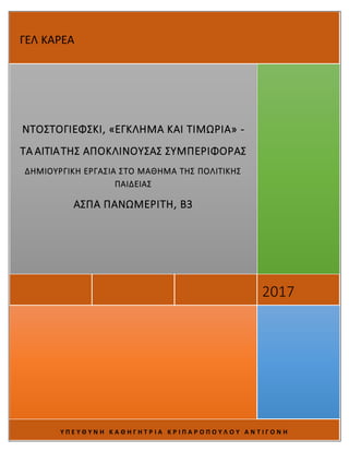 Υ Π Ε Υ Θ Υ Ν Η Κ Α Θ Η Γ Η Τ Ρ Ι Α Κ Ρ Ι Π Α Ρ Ο Π Ο Υ Λ Ο Υ Α Ν Τ Ι Γ Ο Ν Η
2017
ΝΤΟΣΤΟΓΙΕΦΣΚΙ, «ΕΓΚΛΗΜΑ ΚΑΙ ΤΙΜΩΡΙΑ» -
ΤΑ ΑΙΤΙΑΤΗΣ ΑΠΟΚΛΙΝΟΥΣΑΣ ΣΥΜΠΕΡΙΦΟΡΑΣ
ΔΗΜΙΟΥΡΓΙΚΗ ΕΡΓΑΣΙΑ ΣΤΟ ΜΑΘΗΜΑ ΤΗΣ ΠΟΛΙΤΙΚΗΣ
ΠΑΙΔΕΙΑΣ
ΑΣΠΑ ΠΑΝΩΜΕΡΙΤΗ, Β3
ΓΕΛ ΚΑΡΕΑ
 