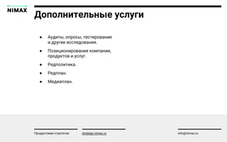 Дополнительные услуги
strategy.nimax.ru info@nimax.ru
● Аудиты, опросы, тестирование
и другие исследования.
● Позиционирование компании,
продуктов и услуг.
● Редполитика.
● Редплан.
● Медиаплан.
Продуктовая стратегия
 