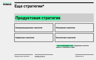 strategy.nimax.ru info@nimax.ru
Продуктовая стратегия
Продуктовая стратегия strategy.nimax.ru
Еще стратегии*
Коммуникационная стратегия
strategy.nimax.ru
Рекламная стратегия
Сервисная стратегия Контентная стратегия
* Часто комбинируем типы. Содержание стратегии
зависит от проблемы и задач
 