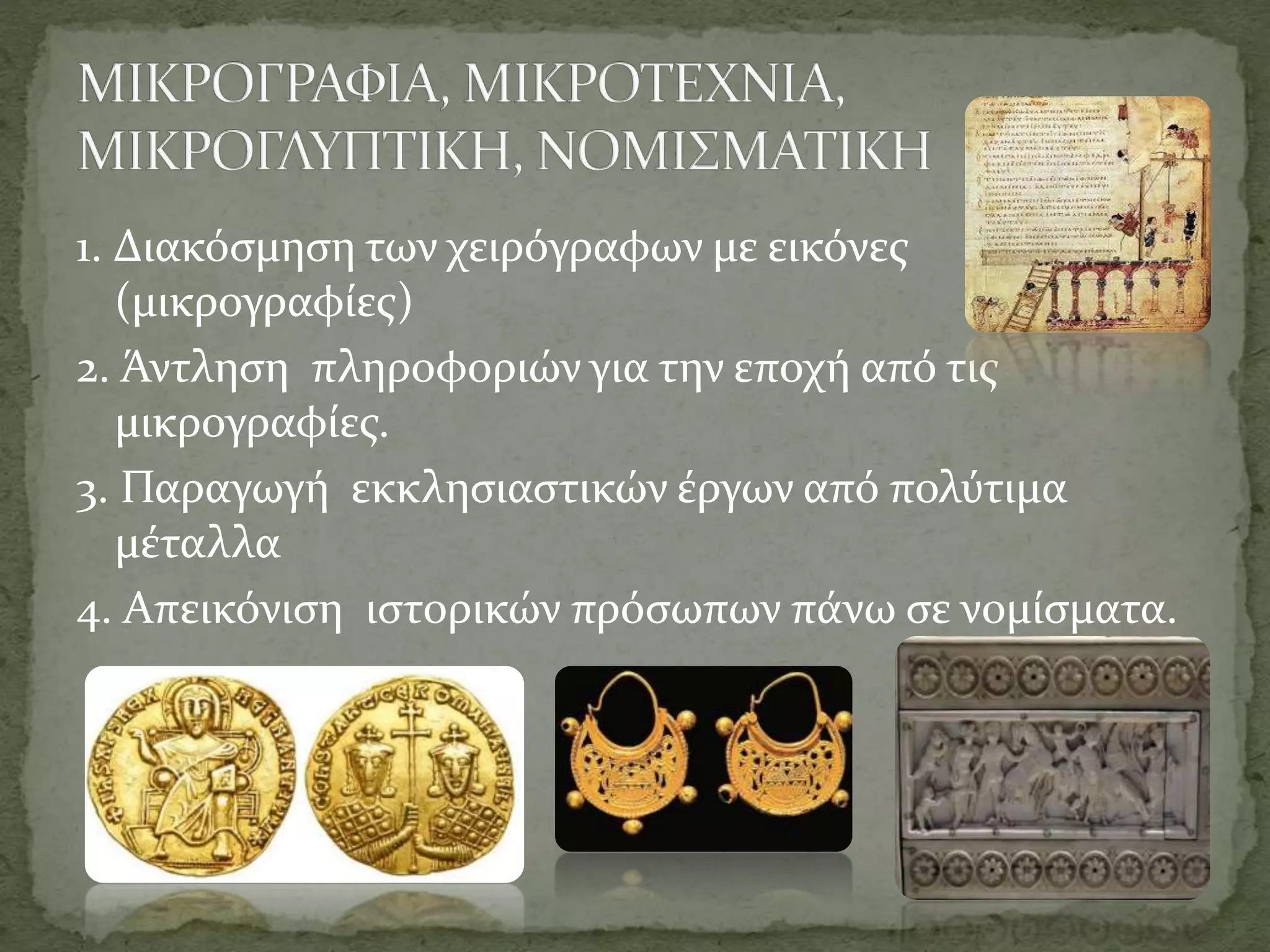 1. Διακόσμηση των χειρόγραφων με εικόνες
(μικρογραφίες)
2. Άντληση πληροφοριών για την εποχή από τις
μικρογραφίες.
3. Παραγωγή εκκλησιαστικών έργων από πολύτιμα
μέταλλα
4. Απεικόνιση ιστορικών πρόσωπων πάνω σε νομίσματα.
 