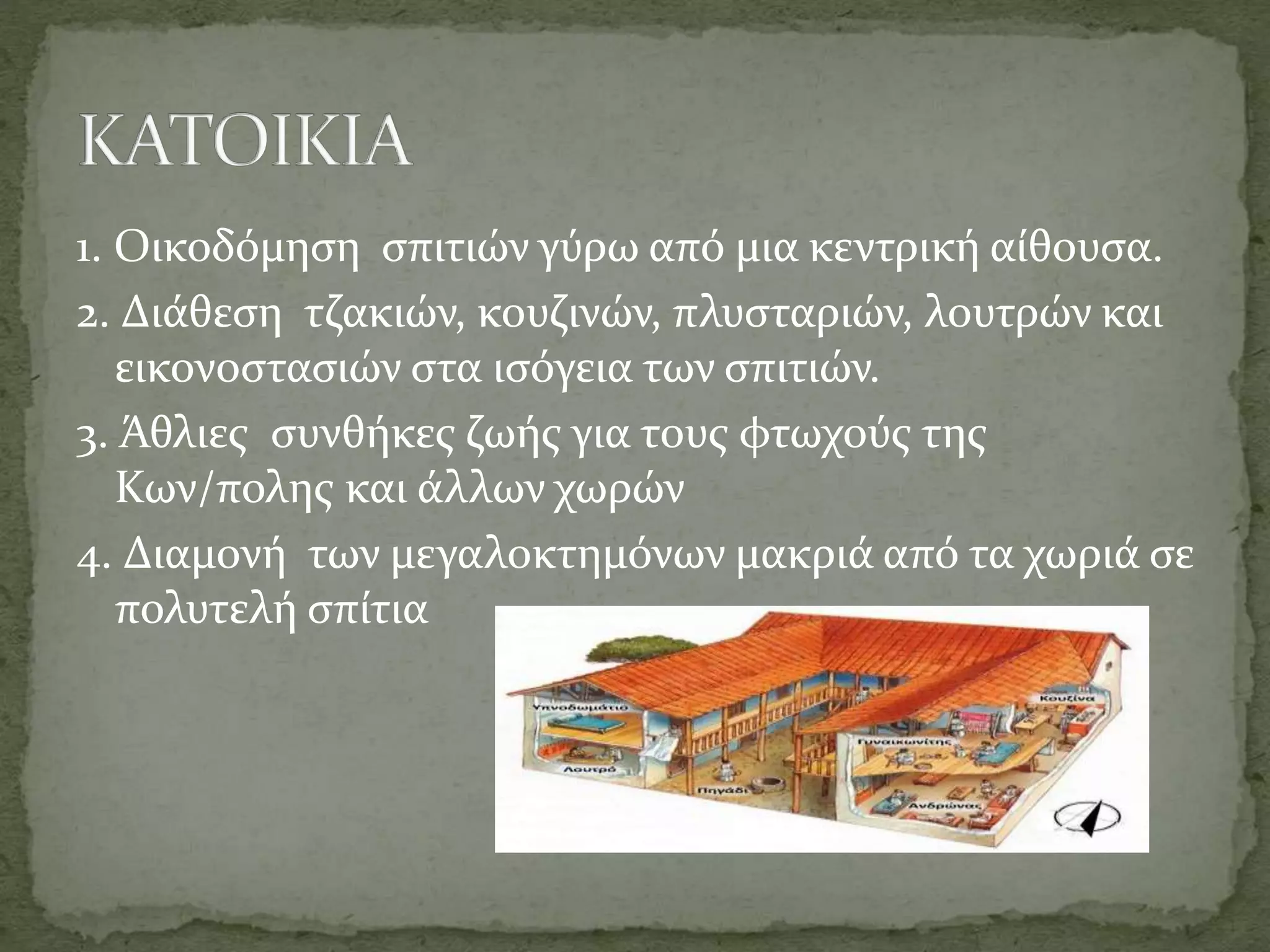 1. Οικοδόμηση σπιτιών γύρω από μια κεντρική αίθουσα.
2. Διάθεση τζακιών, κουζινών, πλυσταριών, λουτρών και
εικονοστασιών στα ισόγεια των σπιτιών.
3. Άθλιες συνθήκες ζωής για τους φτωχούς της
Κων/πολης και άλλων χωρών
4. Διαμονή των μεγαλοκτημόνων μακριά από τα χωριά σε
πολυτελή σπίτια
 
