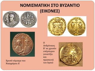 ΝΟΜΙΣΜΑΤΙΚΗ ΣΤΟ ΒΥΖΑΝΤΙΟ
(ΕΙΚΟΝΕΣ)
Χρυσό νόμισμα του
Νικηφόρου Α’
Ο
Ανδρόνικος
Β΄ σε χρυσόν
υπέρπυρον
γονατίζει
και
προσκυνά
τον Ιησού
 