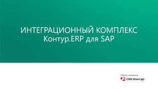 Проект компании
ИНТЕГРАЦИОННЫЙ КОМПЛЕКС
Контур.ERP для SAP
 