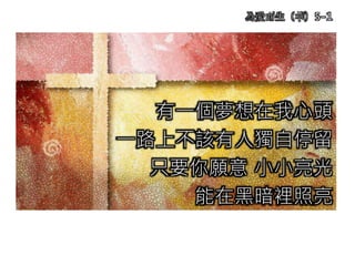 有一個夢想在我心頭
一路上不該有人獨自停留
只要你願意 小小亮光
能在黑暗裡照亮
為愛而生（華）5-1
 