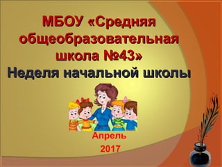 МБОУ «СредняяМБОУ «Средняя
общеобразовательнаяобщеобразовательная
школа №43»школа №43»
Неделя начальной школыНеделя начальной школы
Апрель
2017
 