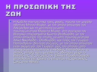 Η ΠΡΟΣΩΠΙΚΗ ΤΗΣΗ ΠΡΟΣΩΠΙΚΗ ΤΗΣ
ΖΩΗΖΩΗ
 Η Κυβέλη παντρεύτηκε τρεις φορές: πρώτα τον μεγάλοΗ Κυβέλη παντρεύτηκε τρεις φορές: πρώτα τον μεγάλο
ηθοποιό Μήτσο Μυράτ, με τον οποίο απέκτησε τονηθοποιό Μήτσο Μυράτ, με τον οποίο απέκτησε τον
Αλέξανδρο και τη μετέπειτα γνωστήΑλέξανδρο και τη μετέπειτα γνωστή
πρωταγωνίστρια Μιράντα Μυράτ, στη συνέχεια τονπρωταγωνίστρια Μιράντα Μυράτ, στη συνέχεια τον
θεατρικό επιχειρηματία Κώστα Θεοδωρίδη, με τονθεατρικό επιχειρηματία Κώστα Θεοδωρίδη, με τον
οποίο απέκτησε την επίσης γνωστή πρωταγωνίστριαοποίο απέκτησε την επίσης γνωστή πρωταγωνίστρια
Αλίκη Νικολαΐδη - Θεοδωρίδη, και τέλος τον ΓεώργιοΑλίκη Νικολαΐδη - Θεοδωρίδη, και τέλος τον Γεώργιο
Παπανδρέου (δεύτερη σύζυγος, με τον οποίο απέκτησεΠαπανδρέου (δεύτερη σύζυγος, με τον οποίο απέκτησε
έναν ακόμη γιο, τον Γιώργο), γιος του οποίου (απόέναν ακόμη γιο, τον Γιώργο), γιος του οποίου (από
προηγούμενο γάμο) ήταν ο Ανδρέας Παπανδρέου, οπροηγούμενο γάμο) ήταν ο Ανδρέας Παπανδρέου, ο
οποίος υπήρξε και η μεγάλη της αδυναμία μέχρι τοοποίος υπήρξε και η μεγάλη της αδυναμία μέχρι το
θάνατό της. Ως σύζυγος του Έλληνα Πρωθυπουργούθάνατό της. Ως σύζυγος του Έλληνα Πρωθυπουργού
αποτελούσε επί χρόνια το επίκεντρο της κοινωνικήςαποτελούσε επί χρόνια το επίκεντρο της κοινωνικής
ζωής στην Αθήνα.ζωής στην Αθήνα.
 