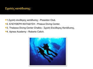 1.Σχολή ελεύθερης κατάδυσης - Poseidon Club.
2. ΕΛΕΥΘΕΡΗ ΚΑΤΑΔΥΣΗ - Piraeus Diving Center.
3. Thalassa Diving Center Chalkis - Σχολή Ελεύθερης Κατάδυσης.
4. Apnea Academy - Roberto Calich.
 