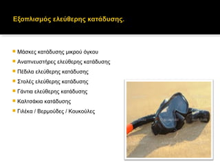  Μάσκες κατάδυσης μικρού όγκου
 Αναπνευστήρες ελεύθερης κατάδυσης
 Πέδιλα ελεύθερης κατάδυσης
 Στολές ελεύθερης κατάδυσης
 Γάντια ελεύθερης κατάδυσης
 Καλτσάκια κατάδυσης
 Γιλέκα / Βερμούδες / Κουκούλες
 