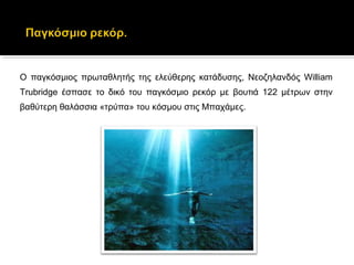 Ο  παγκόσμιος  πρωταθλητής  της  ελεύθερης  κατάδυσης,  Νεοζηλανδός  William 
Trubridge  έσπασε  το  δικό  του  παγκόσμιο  ρεκόρ  με  βουτιά  122  μέτρων  στην 
βαθύτερη θαλάσσια «τρύπα» του κόσμου στις Μπαχάμες. 
 