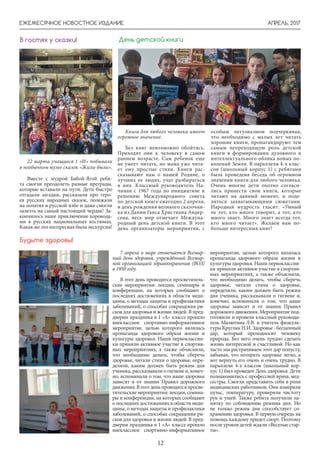 АПРЕЛЬ, 2017ЕЖЕМЕСЯЧНОЕ НОВОСТНОЕ ИЗДАНИЕ
12
22 марта учащиеся 1 «И» побывали
в необычном музее сказок «Жили-были».
Вместе с мудрой Бабой-Ягой ребя-
та смогли преодолеть разные преграды,
которые вставали на пути. Дети быстро
отгадали загадки, рассказали про геро-
ев русских народных сказок, полежали
на полатях в русской избе и даже смогли
залезть на самый настоящий чердак! За-
кончилось наше приключение хоровода-
ми в русских национальных костюмах.
Какая же это интересная была экскурсия!
Книга для любого человека имеет
огромное значение.
Без книг невозможно обойтись.
Приходят они к человеку в самом
раннем возрасте. Сам ребенок еще
не умеет читать, но мама уже чита-
ет ему простые стихи. Книги рас-
сказывают нам о нашей Родине, о
лучших ее людях, учат разбираться
в них. Классный руководитель На-
чиная с 1967 года по инициативе и
решению Международного совета
по детской книге ежегодно 2 апреля,
в день рождения великого сказочни-
ка из Дании Ганса Христиана Андер-
сена, весь мир отмечает Междуна-
родный день детской книги. В этот
день организаторы мероприятия, с
В гостях у сказки! День детской книги
особым энтузиазмом подчеркивая,
что необходимо с малых лет читать
хорошие книги, пропагандируют тем
самым непреходящую роль детской
книги в формировании духовного и
интеллектуального облика новых по-
колений Земли. В параллели 4-х клас-
сов (школьный корпус 1) с ребятами
была проведена беседа об огромном
значении книги для любого человека.
Очень многие дети охотно согласи-
лись принести свои книги, которые
читают на данный момент, и поде-
литься захватывающими сюжетами.
Народная мудрость гласит: «Умный
не тот, кто много говорит, а тот, кто
много знает. Много знает всегда тот,
кто много читает». Желаем вам по-
больше интересных книг!
7 апреля в мире отмечается Всемир-
ный день здоровья, учреждённый Всемир-
ной организацией здравоохранения (ВОЗ)
в 1950 году.
В этот день проводятся просветитель-
ские мероприятия: лекции, семинары и
конференции, на которых сообщают о
последних достижениях в области меди-
цины, о методах защиты и профилактики
заболеваний, о способах сокращения ри-
сков для здоровья и жизни людей. В пред-
дверии праздника в 1 «А» классе прошло
внеклассное спортивно-информативное
мероприятие, целью которого являлась
пропаганда здорового образа жизни и
культуры здоровья. Наши первоклассни-
ки приняли активное участие в спортив-
ных мероприятиях, а также объяснили,
что необходимо делать, чтобы сберечь
здоровье, читали стихи о здоровье, опре-
деляли, каким должен быть режим дня
ученика, рассказывали о гигиене и, конеч-
но, вспоминали о том, что наше здоровье
зависит и от знания Правил дорожного
движения.Вэтотденьпроводятсяпросве-
тительские мероприятия: лекции, семина-
ры и конференции, на которых сообщают
о последних достижениях в области меди-
цины, о методах защиты и профилактики
заболеваний, о способах сокращения ри-
сков для здоровья и жизни людей. В пред-
дверии праздника в 1 «А» классе прошло
внеклассное спортивно-информативное
Будьте здоровы!
мероприятие, целью которого являлась
пропаганда здорового образа жизни и
культуры здоровья. Наши первоклассни-
ки приняли активное участие в спортив-
ных мероприятиях, а также объяснили,
что необходимо делать, чтобы сберечь
здоровье, читали стихи о здоровье,
определяли, каким должен быть режим
дня ученика, рассказывали о гигиене и,
конечно, вспоминали о том, что наше
здоровье зависит и от знания Правил
дорожного движения. Мероприятие под-
готовили и провели классный руководи-
тель Малютина Л.В. и учитель физкуль-
турыКругликН.И.Здоровье-бесценный
дар, который преподносит человеку
природа. Без него очень трудно сделать
жизнь интересной и счастливой. Но как
часто мы растрачиваем этот дар попусту,
забывая, что потерять здоровье легко, а
вот вернуть его очень и очень трудно. В
параллели 4-х классов (школьный кор-
пус 1) был проведен День здоровья. Дети
познакомились с профессией врача, мед-
сестры. Смогли представить себя в роли
медицинских работников. Они измеряли
пульс, температуру, проверяли чистоту
рук и ушей. Также ребята получили па-
мятку по соблюдению режима дня. Но
не только режим дня способствует со-
хранению здоровья. В первую очередь на
помощь каждому придет спорт. Поэтому
после уроков детей ждали «Веселые стар-
ты».
 