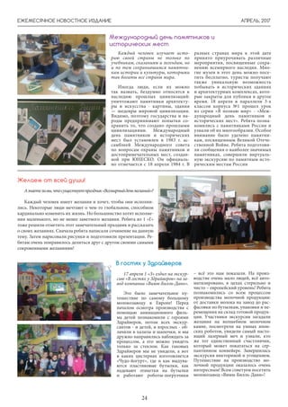 АПРЕЛЬ, 2017ЕЖЕМЕСЯЧНОЕ НОВОСТНОЕ ИЗДАНИЕ
24
Каждый человек изучает исто-
рию своей страны не только по
учебникам, сказаниям и легендам, но
и по тем сохранившимся памятни-
кам истории и культуры, которыми
так богаты все страны мира.
Иногда люди, если их можно
так назвать, бездумно относятся к
наследию прошлых цивилизаций:
уничтожают памятники архитекту-
ры и искусства - картины, здания
— шедевры мировой цивилизации.
Видимо, поэтому государства и на-
роды предпринимают попытки со-
хранить то, что создано прошлыми
цивилизациями. Международный
день памятников и исторических
мест был установлен в 1983 г. ас-
самблеей Международного совета
по вопросам охраны памятников и
достопримечательных мест, создан-
ной при ЮНЕСКО. Он официаль-
но отмечается с 18 апреля 1984 г. В
Международный день памятников и
исторических мест
разных странах мира к этой дате
принято приурочивать различные
мероприятия, посвященные сохра-
нению всемирного наследия. Мно-
гие музеи в этот день можно посе-
тить бесплатно, туристы получают
также уникальную возможность
побывать в исторических зданиях
и архитектурных комплексах, кото-
рые закрыты для публики в другое
время. 18 апреля в параллели 3-х
классов корпуса №1 прошел урок
из серии «Я познаю мир» - «Меж-
дународный день памятников и
исторических мест». Ребята позна-
комились с памятниками России и
узнали об их многообразии. Особое
внимание было уделено памятни-
кам, посвященным Великой Отече-
ственной Войне. Ребята подготови-
ли сообщения о наиболее значимых
памятниках, совершили виртуаль-
ную экскурсию по памятным исто-
рическим местам России
Азнаетеливы,чтосуществуетпраздник«Всемирныйденьжеланий»?
Каждый человек имеет желания и хочет, чтобы они исполни-
лись. Некоторые люди мечтают о чем-то глобальном, способном
кардинально изменить их жизнь. Но большинство хотят исполне-
ния маленького, но не менее заветного желания. Ребята из 1 «Г»
тоже решили отметить этот замечательный праздник и рассказать
о своих желаниях. Сначала ребята написали сочинение на данную
тему. Затем нарисовали рисунки и подготовили презентации. Ре-
бятам очень понравилось делиться друг с другом своими самыми
сокровенными желаниями!
Желаем от всей души!
17 апреля 1 «З» ездил на экскур-
сию «В гостях у Здрайверов» на за-
вод компании «Вимм-Билль-Данн».
Это было замечательное пу-
тешествие по самому большому
молокозаводу в Европе! Перед
началом осмотра производства с
помощью анимационного филь-
ма детей познакомили с героями
Здрайверов, потом всех экскур-
сантов - и детей, и взрослых - об-
лачили в халаты и шапочки, и мы
дружно направились наблюдать за
процессом, а его можно увидеть
только за стеклом. Как таковых
Здрайверов мы не увидели, а вот
в каких цистернах изготовляется
«Чудо-йогурт», где и как выдува-
ются пластиковые бутылки, как
надевают этикетки на бутылки
и работают роботы-погрузчики
В гостях у Здрайверов
– всё это нам показали. На произ-
водстве очень мало людей, всё авто-
матизировано, в цехах стерильно и
чисто – европейский уровень! Ребята
познакомились со всем процессом
производства молочной продукции:
от доставки молока на завод до рас-
фасовки по бутылкам, упаковки и пе-
ремещения на склад готовой продук-
ции. Участники экскурсии загадали
желания на волшебном молочном
камне, посмотрели на умных япон-
ских роботов, увидели самый насто-
ящий лазерный меч и узнали, кто
же тот единственный счастливчик,
который может покататься на сер-
пантинном конвейере. Завершилась
экскурсия викториной и угощением.
Путешествие на производство мо-
лочной продукции оказалось очень
интересным! Всем советуем посетить
молокозавод «Вимм-Билль-Данн»!
 