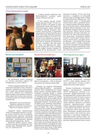 АПРЕЛЬ, 2017
9
ЕЖЕМЕСЯЧНОЕ НОВОСТНОЕ ИЗДАНИЕ
На прошедшей неделе учащиеся
2-х классов школьного корпуса №1
отправились в гости к Весне.
Сейчас в природе происходят заме-
чательные изменения: день становится
длиннее, солнышко все чаще загляды-
вает в наши окна, природа пробужда-
ется после зимнего сна, появляется
первая травка, выглядывают подснеж-
ники, прилетают птицы, наши дни на-
полняются радостью, новыми звуками
и ароматами.
Полюбуйся: весна наступает,
Журавли караваном летят,
В ярком золоте день наступает,
И ручьи по оврагам шумят…
Слышите? Какие замечательные
слова! И наши ребята решили, что вес-
ну нужно встретить как-то особенно.
Второклассники украсили школьный
коридор своими работами, чудесными
картинами, посвященными приходу
долгожданной красавицы - весны.
Выставку работ помогли подго-
товить классные руководители Кор-
зинкина Н.В., Новикова М.В., Кулаче-
нок Т.А., Пронина О.В.
Весна наступает!
Ученики 5 «Д» , 4 «Е» и 2 «И» посетили
Музей космонавтики – один из крупней-
ших научно-технических музеев мира.
Отвечая на вопросы Олимпиады
«Музеи.Парки.Усадьбы», школьники
изучили много материалов на стендах
музея, узнали о запуске первого искус-
ственного спутника Земли, о жизни
отца русской авиации К.Э.Циолковско-
го. История музея началась во второй
половине XX века, когда в 1964 году на
карте Москвы появился монумент «По-
корителям космоса». Титановая ракета
на ВДНХ стала символом качественно-
го технологического скачка своего вре-
мени. В апреле 1981 года в стилобате
монумента был открыт Мемориальный
музей космонавтики. Здесь были пред-
ставлены свидетельства первых успехов
и достижений отечественной космонав-
тики: первые скафандры, первые искус-
ственные спутники Земли; космические
аппараты по изучению Луны и планет
Солнечной системы. В 2009 году музей
был открыт после реконструкции. Пло-
щадь выставочного пространства была
увеличена в четыре раза. Ребятам потре-
бовалось более двух часов, чтобы найти
ответы на все вопросы Олимпиады.
Музей Космонавтики
Учителя Богородской гимназии
№1797 в конце марта приняли уча-
стие в фестивале «Учимся и учим в
образовательной среде города».
Татьяна Скобникова и Владимир
Хряков, преподаватели гимназии
№1797 «Богордская», делились и пе-
ренимали профессиональный опыт
на мероприятиях в рамках фестиваля
методических идей «Учимся и учим в
образовательной среде города». Пере-
довой педагогический опыт органи-
зации учебного процесса в условиях
открытой образовательной среды
города продемонстрировали учителя
в ходе работы фестиваля. На секци-
ях и круглых столах также были ши-
роко обсуждены профессиональные
находки коллег. Как отметили орга-
низаторы, к массовому внедрению в
образовательный процесс будут ре-
комендованы лучшие педагогические
решения. оригинальная новость здесь
Методические идеи
Сила звучащего слова
2 апреля прошёл городской тур
Международного конкурса юных
чтецов «Живая классика».
В нем принял участие ученик
нашей гимназии Егор Г. (8 «Д»), ко-
торый 30 марта стал одним из трёх
сильнейших чтецов Восточного ад-
министративного округа. Ежегодно
в проекте «Живая классика» при-
нимают участие более 2 миллионов
школьников из 85 регионов России и
из 80 стран мира. В рамках конкурса
участники в возрасте от 10 до 16 лет
читают вслух отрывки из своих лю-
бимых прозаических произведений.
Егор уже не первый раз принимает
участие в конкурсе: два года назад
он также стал финалистом, прой-
дя два отборочных этапа и покорив
членов жюри чтением отрывка из
рассказа Ф. М. Достоевского « Сон
смешного человека». В этот раз Егор
выступил с отрывком из культовой
повести-притчи Ричарда Баха «Чайка
по имени Джонатан Ливингстон». Это
замечательная книга о бесконечном
поиске самого себя, о духовной свобо-
де и жажде познания. Конкурс продол-
жался несколько часов, в продолжение
которых присутствующие в зале зата-
ив дыхание слушали строки вечно жи-
вой классики. Ребята читали разные
произведения: весёлые и грустные, из-
вестные и не очень. Но все выступле-
ния, безусловно, объединяли любовь
к книге и талант юных чтецов. Высту-
пать на одной сцене с лучшими чтеца-
ми Москвы - уже победа! Хотя Егору
не удалось войти в тройку победите-
лей, хочется пожелать ему дальнейших
творческих успехов и напомнить слова
Ричарда Баха: «Когда знаешь, что дела-
ешь, всегда получается».
 