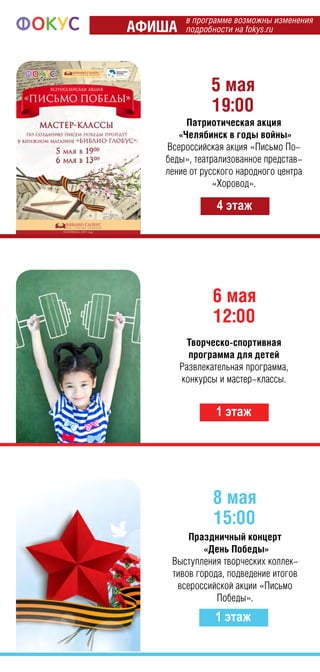 6 мая
12:00
1 этаж
5 мая
19:00
4 этаж
Патриотическая акция
«Челябинск в годы войны»
Всероссийская акция «Письмо По-
беды», театрализованное представ-
ление от русского народного центра
«Хоровод».
Творческо-спортивная
программа для детей
Развлекательная программа,
конкурсы и мастер-классы.
8 мая
15:00
1 этаж
Праздничный концерт
«День Победы»
Выступления творческих коллек-
тивов города, подведение итогов
всероссийской акции «Письмо
Победы».
в программе возможны изменения
подробности на fokys.ruАфиша
 