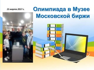 15 марта 2017 г. Олимпиада в Музее
Московской биржи
 