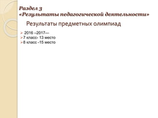 Результаты предметных олимпиад
Раздел 3
«Результаты педагогической деятельности»
 2016 –2017—
7 класс- 13 место
8 класс -15 место
 